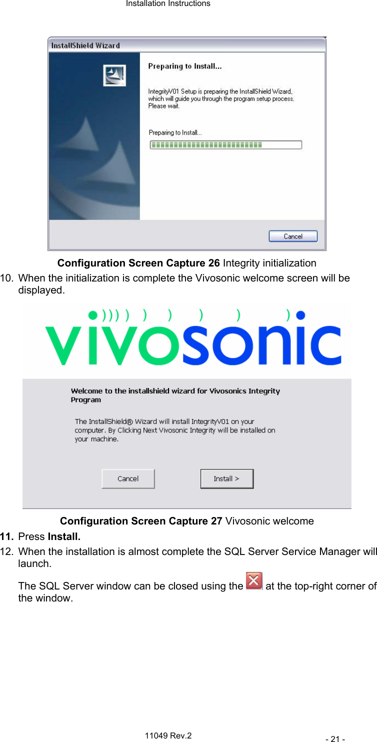  Installation Instructions   11049 Rev.2     - 21 -  Configuration Screen Capture 26 Integrity initialization 10.  When the initialization is complete the Vivosonic welcome screen will be displayed.  Configuration Screen Capture 27 Vivosonic welcome 11.  Press Install. 12.  When the installation is almost complete the SQL Server Service Manager will launch. The SQL Server window can be closed using the   at the top-right corner of the window. 