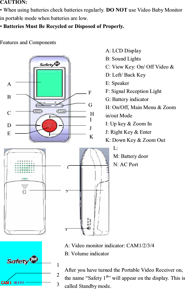  +,&amp;.-'% )*$(&amp;$87,21:KHQXVLQJEDWWHULHVFKHFNEDWWHULHVUHJXODUO\'2127XVH9LGHR%DE\0RQLWRULQSRUWDEOHPRGHZKHQEDWWHULHVDUHORZ%DWWHULHV0XVW%H5HF\FOHGRU'LVSRVHGRI3URSHUO\)HDWXUHVDQG&amp;RPSRQHQWV$/&amp;''LVSOD\%6RXQG/LJKWV&amp;9LHZ.H\2Q2II9LGHR '/HIW%DFN.H\(6SHDNHU)6LJQDO5HFHSWLRQ/LJKW*%DWWHU\LQGLFDWRU+2Q2II0DLQ0HQX=RRPLQRXW0RGH,8SNH\=RRP,Q-5LJKW.H\(QWHU .'RZQ.H\=RRP2XW/ 0%DWWHU\GRRU1$&amp;3RUW$9LGHRPRQLWRULQGLFDWRU&amp;$0%9ROXPHLQGLFDWRU $IWHU\RXKDYHWXUQHGWKH3RUWDEOH9LGHR5HFHLYHURQWKHQDPH&sup3;6DIHW\VW&acute;ZLOODSSHDURQWKHGLVSOD\7KLVLVFDOOHG6WDQGE\PRGH