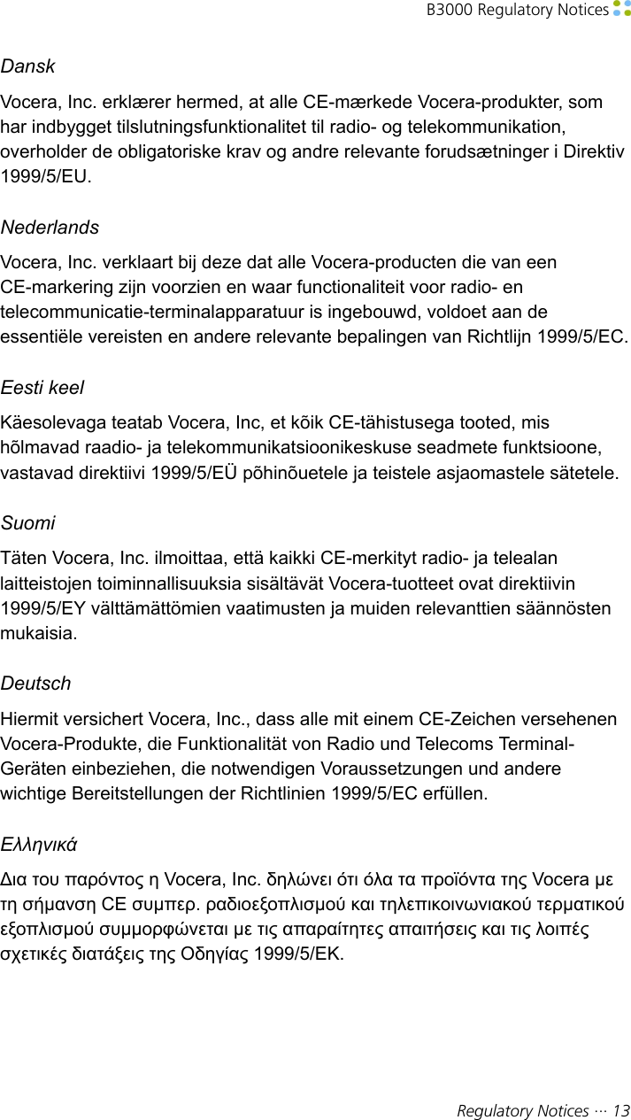 B3000 Regulatory Notices Regulatory Notices ··· 13DanskVocera, Inc. erklærer hermed, at alle CE-mærkede Vocera-produkter, somhar indbygget tilslutningsfunktionalitet til radio- og telekommunikation,overholder de obligatoriske krav og andre relevante forudsætninger i Direktiv1999/5/EU.NederlandsVocera, Inc. verklaart bij deze dat alle Vocera-producten die van eenCE-markering zijn voorzien en waar functionaliteit voor radio- entelecommunicatie-terminalapparatuur is ingebouwd, voldoet aan deessentiële vereisten en andere relevante bepalingen van Richtlijn 1999/5/EC.Eesti keelKäesolevaga teatab Vocera, Inc, et kõik CE-tähistusega tooted, mishõlmavad raadio- ja telekommunikatsioonikeskuse seadmete funktsioone,vastavad direktiivi 1999/5/EÜ põhinõuetele ja teistele asjaomastele sätetele.SuomiTäten Vocera, Inc. ilmoittaa, että kaikki CE-merkityt radio- ja telealanlaitteistojen toiminnallisuuksia sisältävät Vocera-tuotteet ovat direktiivin1999/5/EY välttämättömien vaatimusten ja muiden relevanttien säännöstenmukaisia.DeutschHiermit versichert Vocera, Inc., dass alle mit einem CE-Zeichen versehenenVocera-Produkte, die Funktionalität von Radio und Telecoms Terminal-Geräten einbeziehen, die notwendigen Voraussetzungen und anderewichtige Bereitstellungen der Richtlinien 1999/5/EC erfüllen.ΕλληνικάΔια του παρόντος η Vocera, Inc. δηλώνει ότι όλα τα προϊόντα της Vocera μετη σήμανση CE συμπερ. ραδιοεξοπλισμού και τηλεπικοινωνιακού τερματικούεξοπλισμού συμμορφώνεται με τις απαραίτητες απαιτήσεις και τις λοιπέςσχετικές διατάξεις της Οδηγίας 1999/5/ΕΚ.