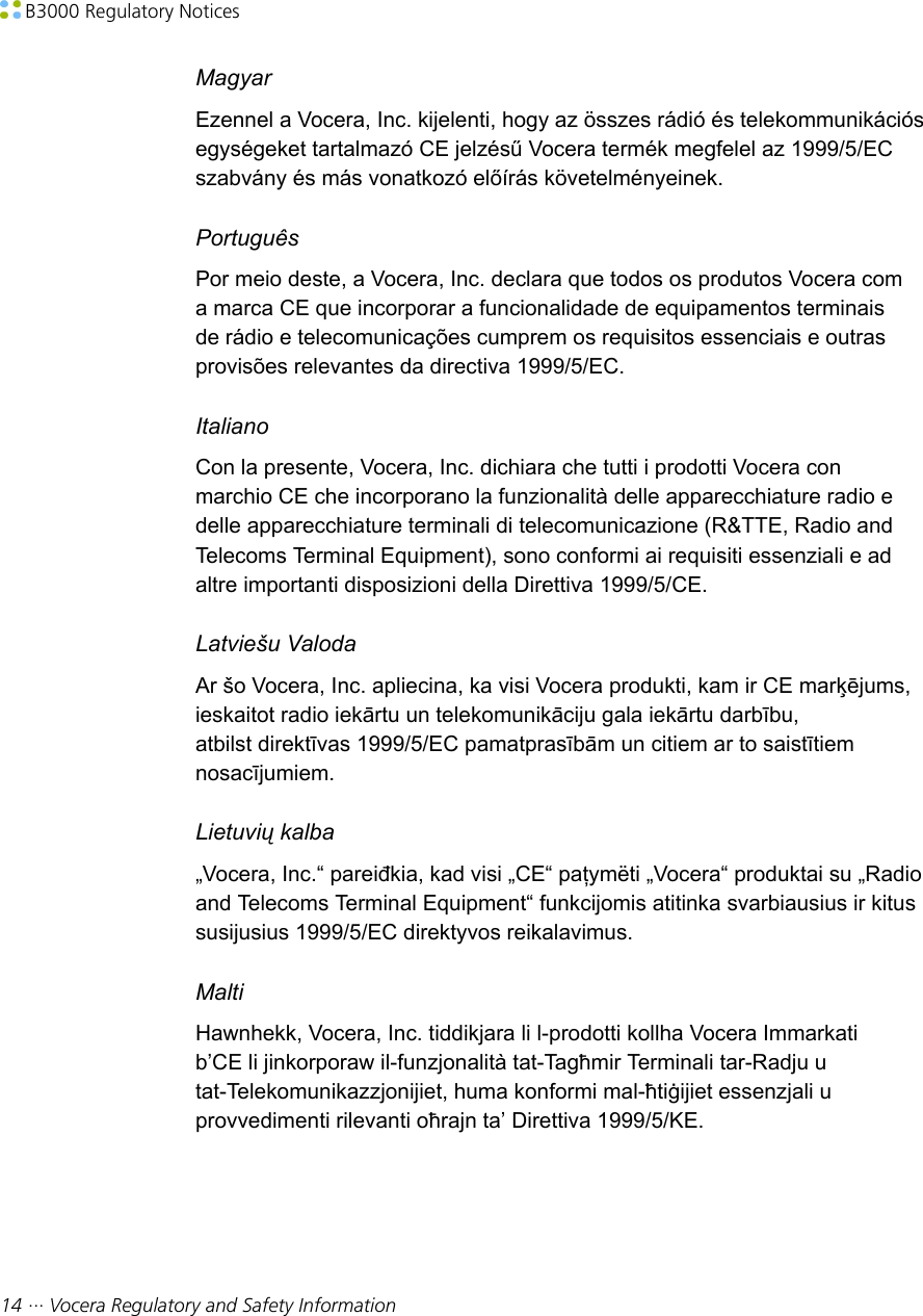  B3000 Regulatory Notices14 ··· Vocera Regulatory and Safety InformationMagyarEzennel a Vocera, Inc. kijelenti, hogy az összes rádió és telekommunikációsegységeket tartalmazó CE jelzésű Vocera termék megfelel az 1999/5/ECszabvány és más vonatkozó előírás követelményeinek.PortuguêsPor meio deste, a Vocera, Inc. declara que todos os produtos Vocera coma marca CE que incorporar a funcionalidade de equipamentos terminaisde rádio e telecomunicações cumprem os requisitos essenciais e outrasprovisões relevantes da directiva 1999/5/EC.ItalianoCon la presente, Vocera, Inc. dichiara che tutti i prodotti Vocera conmarchio CE che incorporano la funzionalità delle apparecchiature radio edelle apparecchiature terminali di telecomunicazione (R&amp;TTE, Radio andTelecoms Terminal Equipment), sono conformi ai requisiti essenziali e adaltre importanti disposizioni della Direttiva 1999/5/CE.Latviešu ValodaAr šo Vocera, Inc. apliecina, ka visi Vocera produkti, kam ir CE marķējums,ieskaitot radio iekārtu un telekomunikāciju gala iekārtu darbību,atbilst direktīvas 1999/5/EC pamatprasībām un citiem ar to saistītiemnosacījumiem.Lietuvių kalba„Vocera, Inc.“ pareiđkia, kad visi „CE“ paţymëti „Vocera“ produktai su „Radioand Telecoms Terminal Equipment“ funkcijomis atitinka svarbiausius ir kitussusijusius 1999/5/EC direktyvos reikalavimus.MaltiHawnhekk, Vocera, Inc. tiddikjara li l-prodotti kollha Vocera Immarkatib’CE li jinkorporaw il-funzjonalità tat-Tagħmir Terminali tar-Radju utat-Telekomunikazzjonijiet, huma konformi mal-ħtiġijiet essenzjali uprovvedimenti rilevanti oħrajn ta’ Direttiva 1999/5/KE.