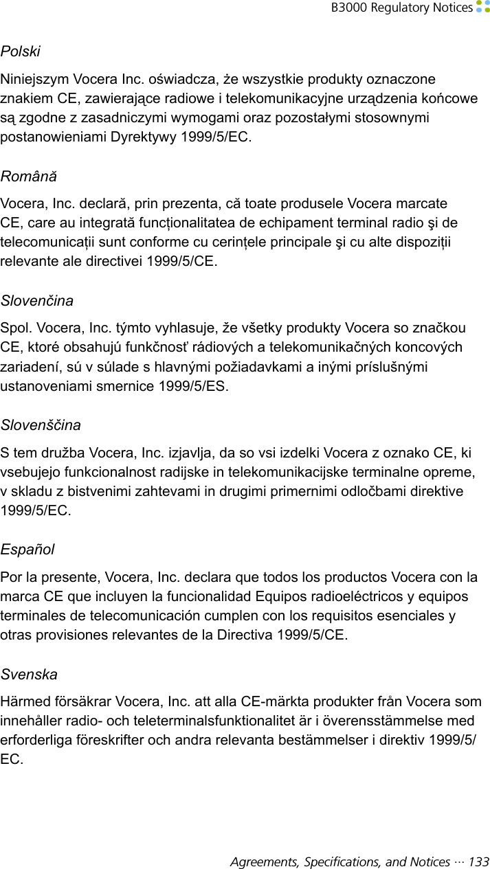 B3000 Regulatory Notices Agreements, Specifications, and Notices ··· 133PolskiNiniejszym Vocera Inc. oświadcza, że wszystkie produkty oznaczoneznakiem CE, zawierające radiowe i telekomunikacyjne urządzenia końcowesą zgodne z zasadniczymi wymogami oraz pozostałymi stosownymipostanowieniami Dyrektywy 1999/5/EC.RomânăVocera, Inc. declară, prin prezenta, că toate produsele Vocera marcateCE, care au integrată funcţionalitatea de echipament terminal radio şi detelecomunicaţii sunt conforme cu cerinţele principale şi cu alte dispoziţiirelevante ale directivei 1999/5/CE.SlovenčinaSpol. Vocera, Inc. týmto vyhlasuje, že všetky produkty Vocera so značkouCE, ktoré obsahujú funkčnosť rádiových a telekomunikačných koncovýchzariadení, sú v súlade s hlavnými požiadavkami a inými príslušnýmiustanoveniami smernice 1999/5/ES.SlovenščinaS tem družba Vocera, Inc. izjavlja, da so vsi izdelki Vocera z oznako CE, kivsebujejo funkcionalnost radijske in telekomunikacijske terminalne opreme,v skladu z bistvenimi zahtevami in drugimi primernimi odločbami direktive1999/5/EC.EspañolPor la presente, Vocera, Inc. declara que todos los productos Vocera con lamarca CE que incluyen la funcionalidad Equipos radioeléctricos y equiposterminales de telecomunicación cumplen con los requisitos esenciales yotras provisiones relevantes de la Directiva 1999/5/CE.SvenskaHärmed försäkrar Vocera, Inc. att alla CE-märkta produkter från Vocera sominnehåller radio- och teleterminalsfunktionalitet är i överensstämmelse mederforderliga föreskrifter och andra relevanta bestämmelser i direktiv 1999/5/EC.
