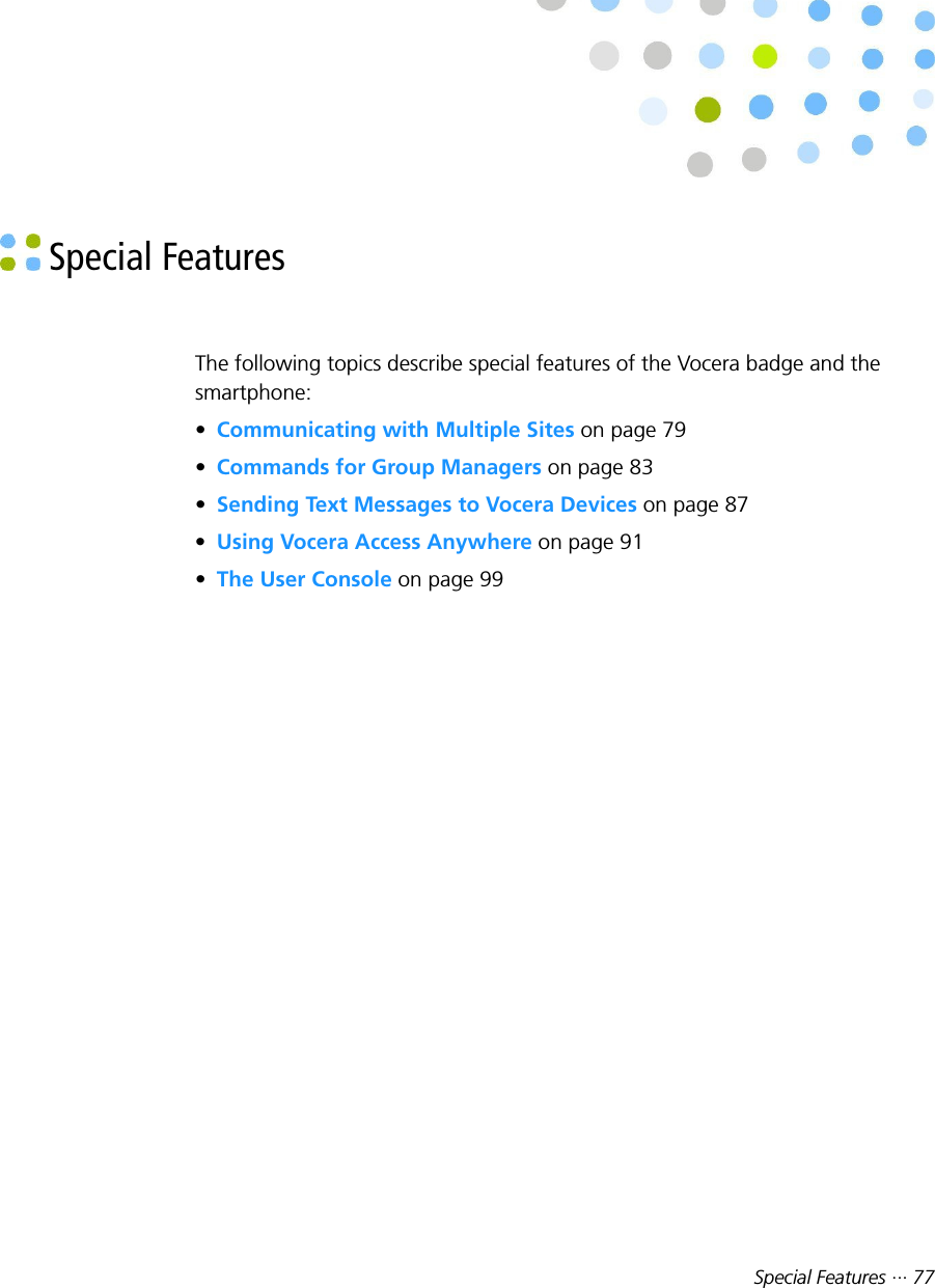 Special Features ··· 77 Special FeaturesThe following topics describe special features of the Vocera badge and thesmartphone:•Communicating with Multiple Sites on page 79•Commands for Group Managers on page 83•Sending Text Messages to Vocera Devices on page 87•Using Vocera Access Anywhere on page 91•The User Console on page 99