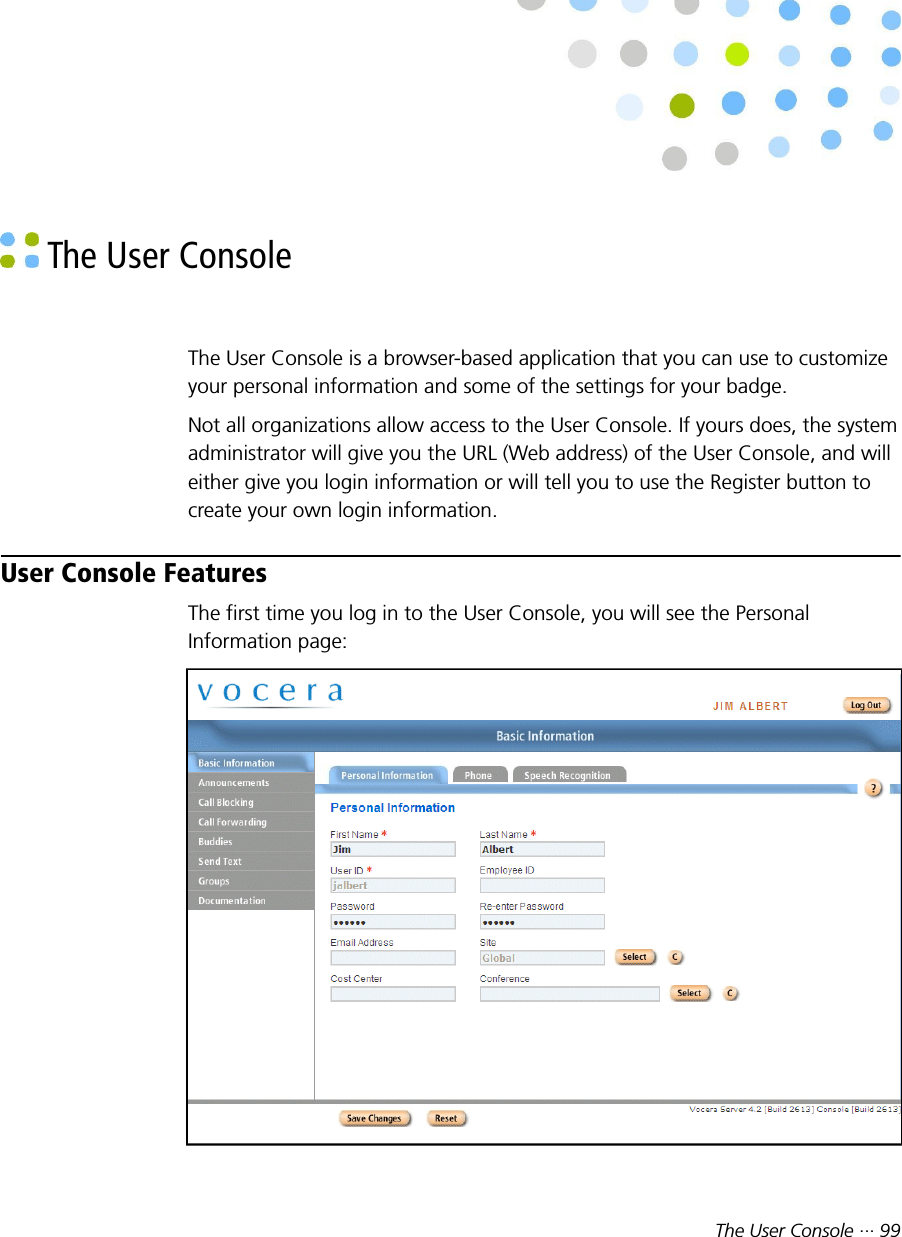 The User Console ··· 99 The User ConsoleThe User Console is a browser-based application that you can use to customizeyour personal information and some of the settings for your badge.Not all organizations allow access to the User Console. If yours does, the systemadministrator will give you the URL (Web address) of the User Console, and willeither give you login information or will tell you to use the Register button tocreate your own login information.User Console FeaturesThe first time you log in to the User Console, you will see the PersonalInformation page: