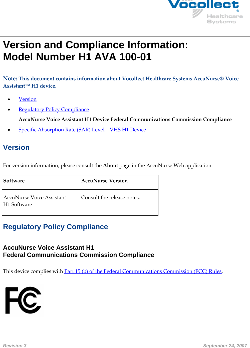  Revision 3       September 24, 2007      Version and Compliance Information:  Model Number H1 AVA 100-01  Note:ThisdocumentcontainsinformationaboutVocollectHealthcareSystemsAccuNurse®VoiceAssistant™H1device.• Version• RegulatoryPolicyCompliance AccuNurseVoiceAssistantH1DeviceFederalCommunicationsCommissionCompliance• SpecificAbsorptionRate(SAR)Level–VHSH1DeviceVersion Forversioninformation,pleaseconsulttheAboutpageintheAccuNurseWebapplication.SoftwareAccuNurseVersionAccuNurseVoiceAssistantH1SoftwareConsultthereleasenotes.Regulatory Policy Compliance AccuNurse Voice Assistant H1  Federal Communications Commission Compliance  ThisdevicecomplieswithPart15(b)oftheFederalCommunicationsCommission(FCC)Rules.