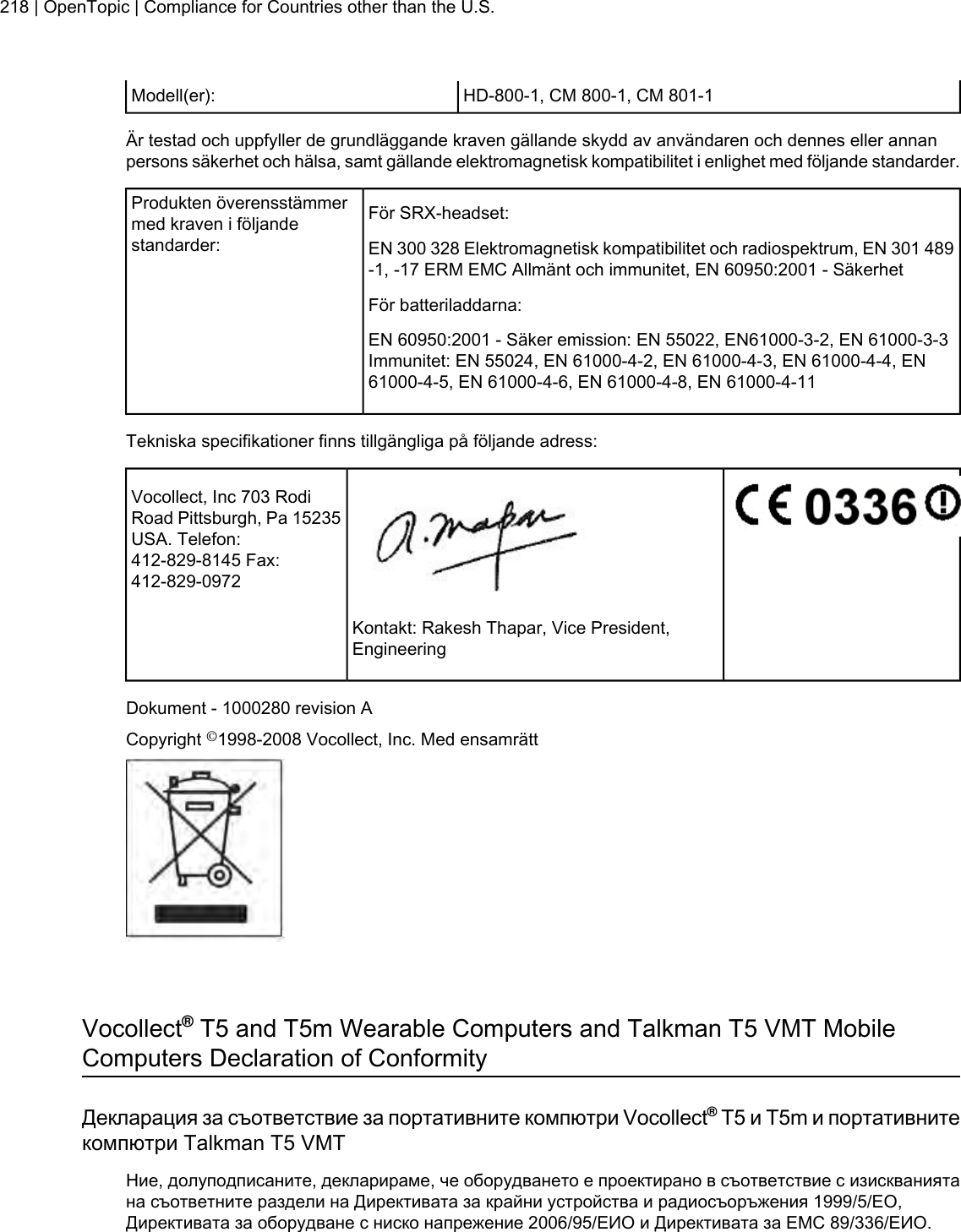 HD-800-1, CM 800-1, CM 801-1Modell(er):Är testad och uppfyller de grundläggande kraven gällande skydd av användaren och dennes eller annanpersons säkerhet och hälsa, samt gällande elektromagnetisk kompatibilitet i enlighet med följande standarder.För SRX-headset:Produkten överensstämmermed kraven i följandestandarder: EN 300 328 Elektromagnetisk kompatibilitet och radiospektrum, EN 301 489-1, -17 ERM EMC Allmänt och immunitet, EN 60950:2001 - SäkerhetFör batteriladdarna:EN 60950:2001 - Säker emission: EN 55022, EN61000-3-2, EN 61000-3-3Immunitet: EN 55024, EN 61000-4-2, EN 61000-4-3, EN 61000-4-4, EN61000-4-5, EN 61000-4-6, EN 61000-4-8, EN 61000-4-11Tekniska specifikationer finns tillgängliga på följande adress:Vocollect, Inc 703 RodiRoad Pittsburgh, Pa 15235USA. Telefon:412-829-8145 Fax:412-829-0972Kontakt: Rakesh Thapar, Vice President,EngineeringDokument - 1000280 revision ACopyright ©1998-2008 Vocollect, Inc. Med ensamrättVocollect®T5 and T5m Wearable Computers and Talkman T5 VMT MobileComputers Declaration of ConformityДекларация за съответствие за портативните компютри Vocollect®T5 и T5m и портативнитекомпютри Talkman T5 VMTНие, долуподписаните, декларираме, че оборудването е проектирано в съответствие с изискваниятана съответните раздели на Директивата за крайни устройства и радиосъоръжения 1999/5/EО,Директивата за оборудване с ниско напрежение 2006/95/ЕИО и Директивата за ЕМС 89/336/ЕИО.218 | OpenTopic | Compliance for Countries other than the U.S.