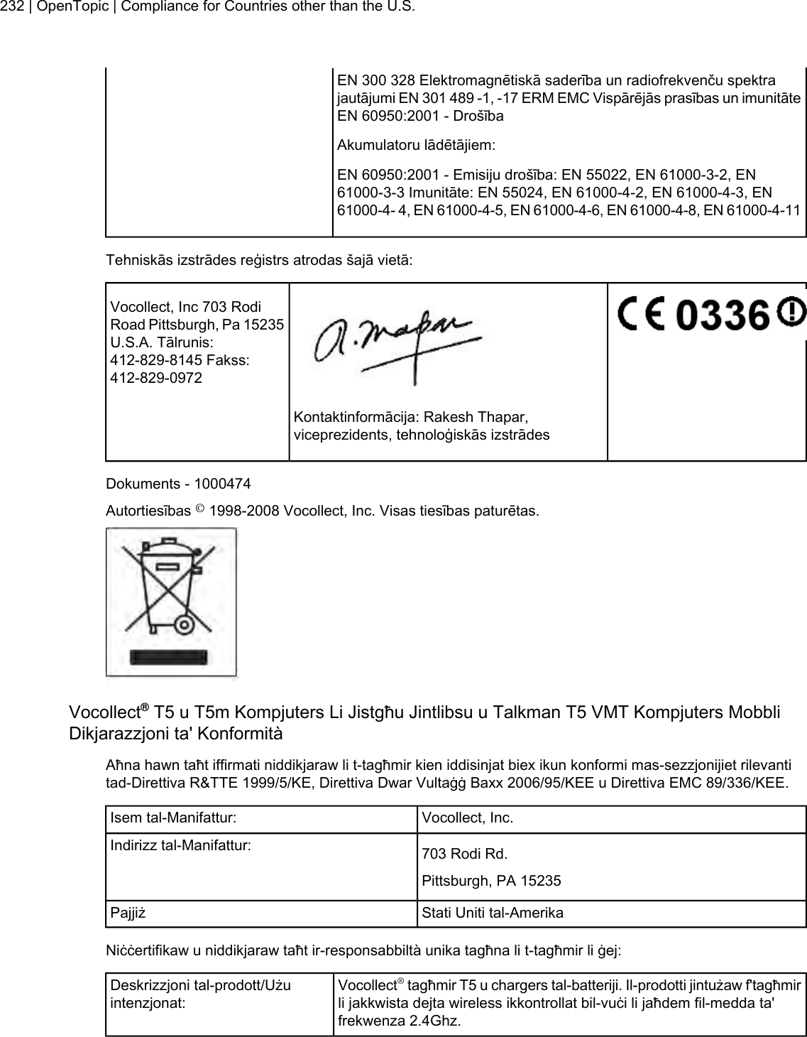 EN 300 328 Elektromagnētiskā saderība un radiofrekvenču spektrajautājumi EN 301 489 -1, -17 ERM EMC Vispārējās prasības un imunitāteEN 60950:2001 - DrošībaAkumulatoru lādētājiem:EN 60950:2001 - Emisiju drošība: EN 55022, EN 61000-3-2, EN61000-3-3 Imunitāte: EN 55024, EN 61000-4-2, EN 61000-4-3, EN61000-4- 4, EN 61000-4-5, EN 61000-4-6, EN 61000-4-8, EN 61000-4-11Tehniskās izstrādes reģistrs atrodas šajā vietā:Vocollect, Inc 703 RodiRoad Pittsburgh, Pa 15235U.S.A. Tālrunis:412-829-8145 Fakss:412-829-0972Kontaktinformācija: Rakesh Thapar,viceprezidents, tehnoloģiskās izstrādesDokuments - 1000474Autortiesības ©1998-2008 Vocollect, Inc. Visas tiesības paturētas.Vocollect®T5 u T5m Kompjuters Li Jistgħu Jintlibsu u Talkman T5 VMT Kompjuters MobbliDikjarazzjoni ta&apos; KonformitàAħna hawn taħt iffirmati niddikjaraw li t-tagħmir kien iddisinjat biex ikun konformi mas-sezzjonijiet rilevantitad-Direttiva R&amp;TTE 1999/5/KE, Direttiva Dwar Vultaġġ Baxx 2006/95/KEE u Direttiva EMC 89/336/KEE.Vocollect, Inc.Isem tal-Manifattur:703 Rodi Rd.Indirizz tal-Manifattur:Pittsburgh, PA 15235Stati Uniti tal-AmerikaPajjiżNiċċertifikaw u niddikjaraw taħt ir-responsabbiltà unika tagħna li t-tagħmir li ġej:Vocollect®tagħmir T5 u chargers tal-batteriji. Il-prodotti jintużaw f&apos;tagħmirli jakkwista dejta wireless ikkontrollat bil-vuċi li jaħdem fil-medda ta&apos;frekwenza 2.4Ghz.Deskrizzjoni tal-prodott/Użuintenzjonat:232 | OpenTopic | Compliance for Countries other than the U.S.