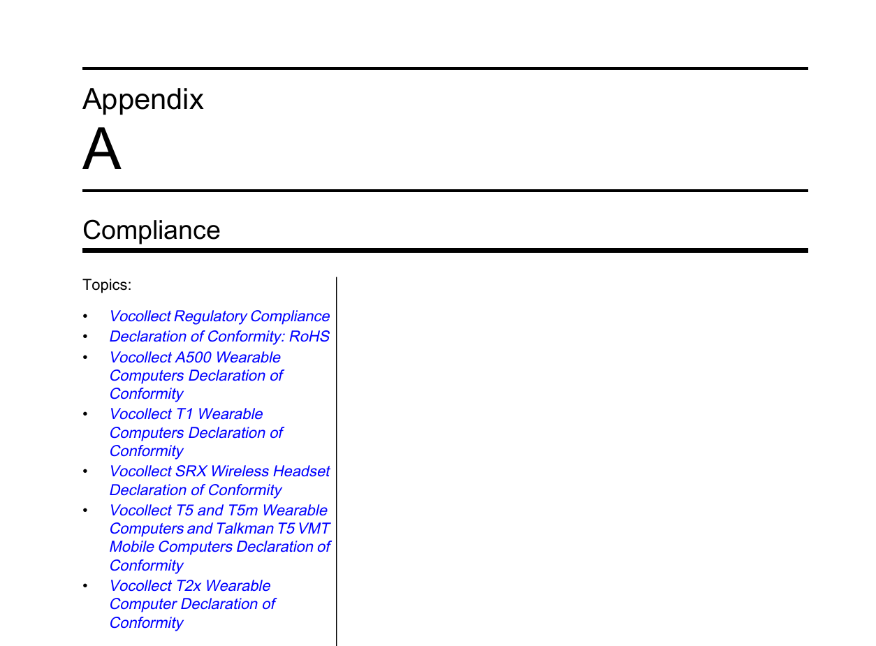 AppendixAComplianceTopics:•Vocollect Regulatory Compliance•Declaration of Conformity: RoHS•Vocollect A500 WearableComputers Declaration ofConformity•Vocollect T1 WearableComputers Declaration ofConformity•Vocollect SRX Wireless HeadsetDeclaration of Conformity•Vocollect T5 and T5m WearableComputers and Talkman T5 VMTMobile Computers Declaration ofConformity•Vocollect T2x WearableComputer Declaration ofConformity