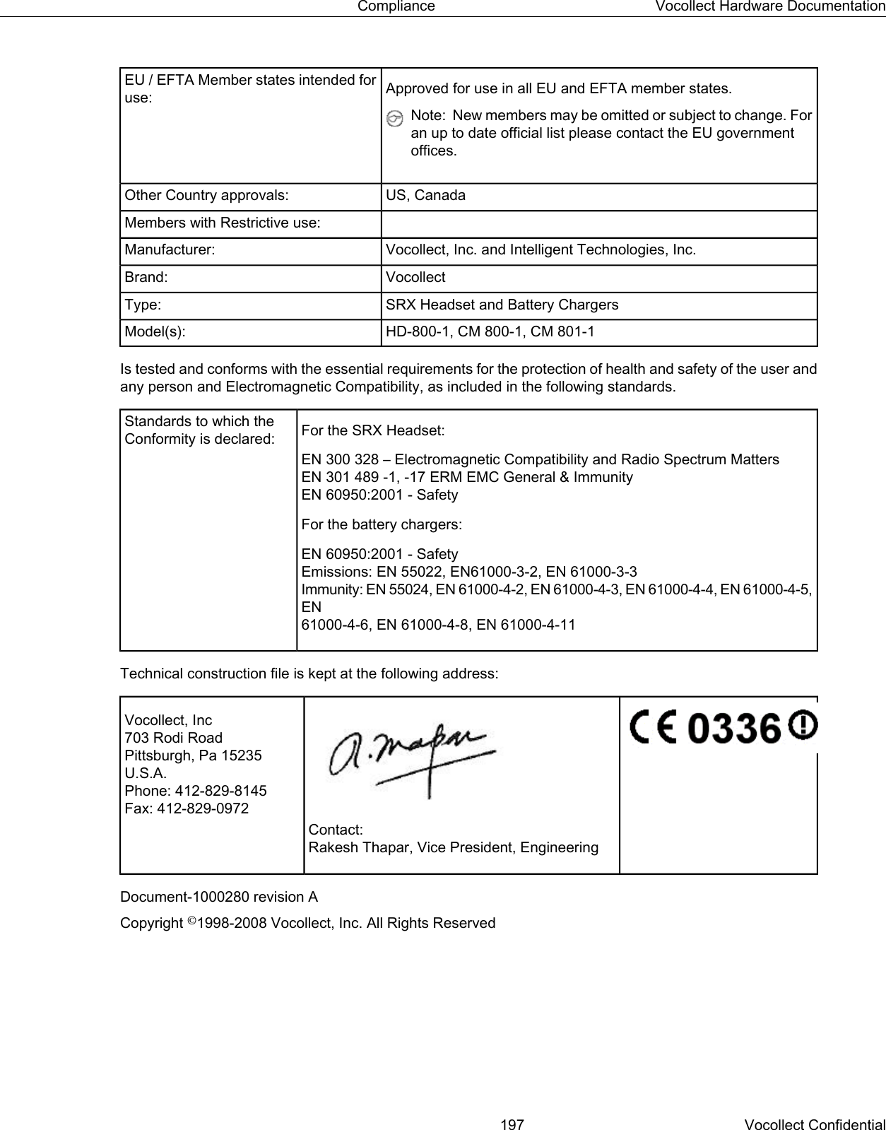 Approved for use in all EU and EFTA member states.EU / EFTA Member states intended foruse:Note: New members may be omitted or subject to change. Foran up to date official list please contact the EU governmentoffices.US, CanadaOther Country approvals:Members with Restrictive use:Vocollect, Inc. and Intelligent Technologies, Inc.Manufacturer:VocollectBrand:SRX Headset and Battery ChargersType:HD-800-1, CM 800-1, CM 801-1Model(s):Is tested and conforms with the essential requirements for the protection of health and safety of the user andany person and Electromagnetic Compatibility, as included in the following standards.For the SRX Headset:Standards to which theConformity is declared:EN 300 328 – Electromagnetic Compatibility and Radio Spectrum MattersEN 301 489 -1, -17 ERM EMC General &amp; ImmunityEN 60950:2001 - SafetyFor the battery chargers:EN 60950:2001 - SafetyEmissions: EN 55022, EN61000-3-2, EN 61000-3-3Immunity: EN 55024, EN 61000-4-2, EN 61000-4-3, EN 61000-4-4, EN 61000-4-5,EN61000-4-6, EN 61000-4-8, EN 61000-4-11Technical construction file is kept at the following address:Vocollect, Inc703 Rodi RoadPittsburgh, Pa 15235U.S.A.Phone: 412-829-8145Fax: 412-829-0972Contact:Rakesh Thapar, Vice President, EngineeringDocument-1000280 revision ACopyright ©1998-2008 Vocollect, Inc. All Rights Reserved197 Vocollect ConfidentialCompliance Vocollect Hardware Documentation