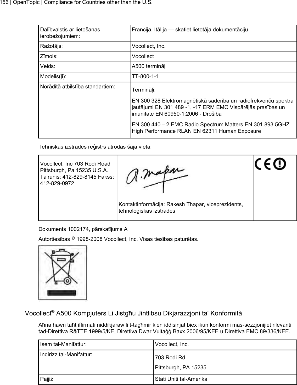 Francija, Itālija — skatiet lietotāja dokumentācijuDalībvalstis ar lietošanasierobežojumiem:Vocollect, Inc.Ražotājs:VocollectZīmols:A500 termināļiVeids:TT-800-1-1Modelis(ļi):Termināļi:Norādītā atbilstība standartiem:EN 300 328 Elektromagnētiskā saderība un radiofrekvenču spektrajautājumi EN 301 489 -1, -17 ERM EMC Vispārējās prasības unimunitāte EN 60950-1:2006 - DrošībaEN 300 440 – 2 EMC Radio Spectrum Matters EN 301 893 5GHZHigh Performance RLAN EN 62311 Human ExposureTehniskās izstrādes reģistrs atrodas šajā vietā:Vocollect, Inc 703 Rodi RoadPittsburgh, Pa 15235 U.S.A.Tālrunis: 412-829-8145 Fakss:412-829-0972Kontaktinformācija: Rakesh Thapar, viceprezidents,tehnoloģiskās izstrādesDokuments 1002174, pārskatījums AAutortiesības ©1998-2008 Vocollect, Inc. Visas tiesības paturētas.Vocollect®A500 Kompjuters Li Jistgħu Jintlibsu Dikjarazzjoni ta&apos; KonformitàAħna hawn taħt iffirmati niddikjaraw li t-tagħmir kien iddisinjat biex ikun konformi mas-sezzjonijiet rilevantitad-Direttiva R&amp;TTE 1999/5/KE, Direttiva Dwar Vultaġġ Baxx 2006/95/KEE u Direttiva EMC 89/336/KEE.Vocollect, Inc.Isem tal-Manifattur:703 Rodi Rd.Indirizz tal-Manifattur:Pittsburgh, PA 15235Stati Uniti tal-AmerikaPajjiż156 | OpenTopic | Compliance for Countries other than the U.S.
