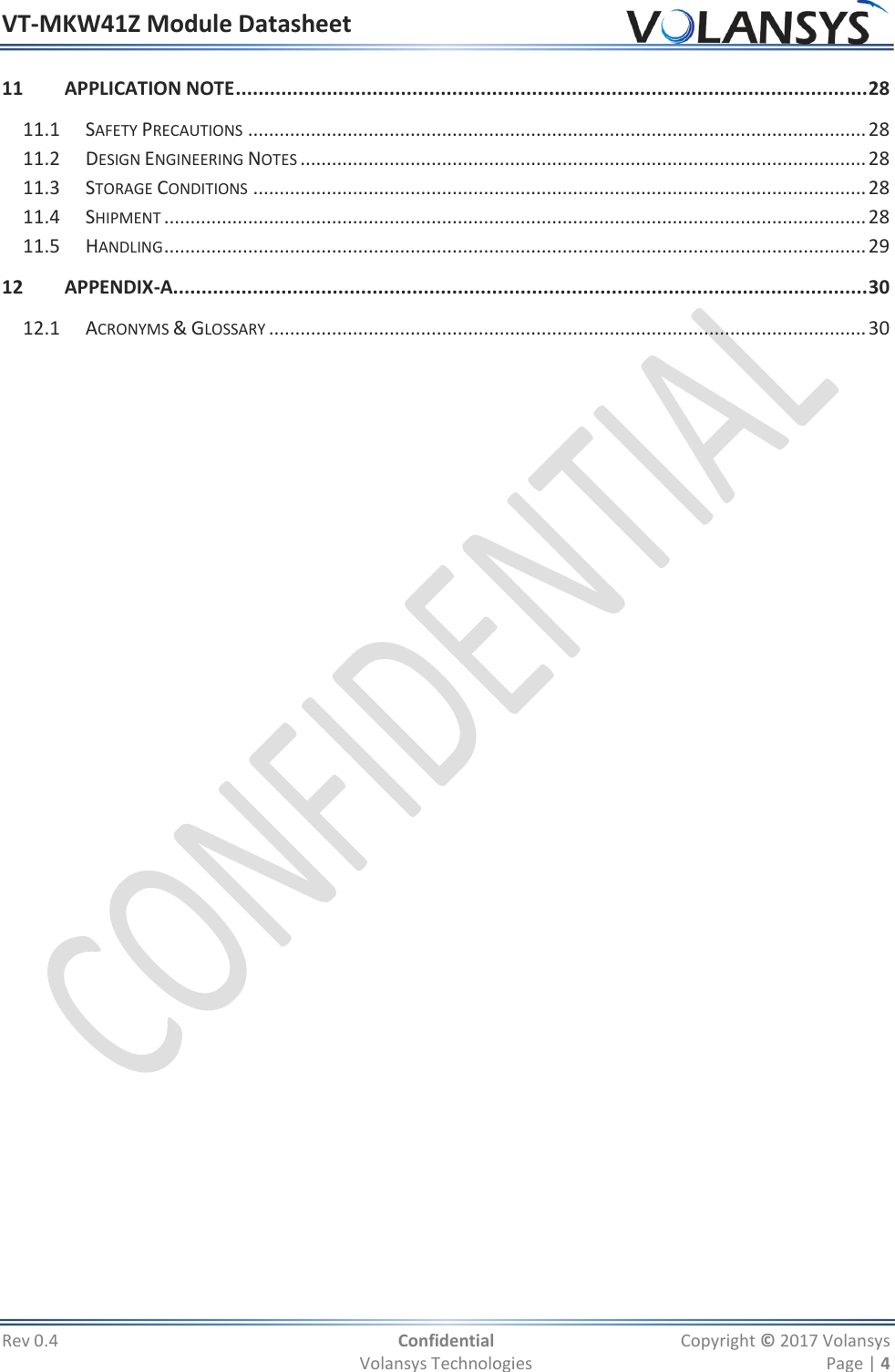 VT-MKW41Z Module Datasheet  Rev 0.4  Confidential  Copyright © 2017 Volansys   Volansys Technologies  Page | 4 11 APPLICATION NOTE ............................................................................................................... 28 11.1 SAFETY PRECAUTIONS ...................................................................................................................... 28 11.2 DESIGN ENGINEERING NOTES ............................................................................................................ 28 11.3 STORAGE CONDITIONS ..................................................................................................................... 28 11.4 SHIPMENT ...................................................................................................................................... 28 11.5 HANDLING ...................................................................................................................................... 29 12 APPENDIX-A.......................................................................................................................... 30 12.1 ACRONYMS &amp; GLOSSARY .................................................................................................................. 30  