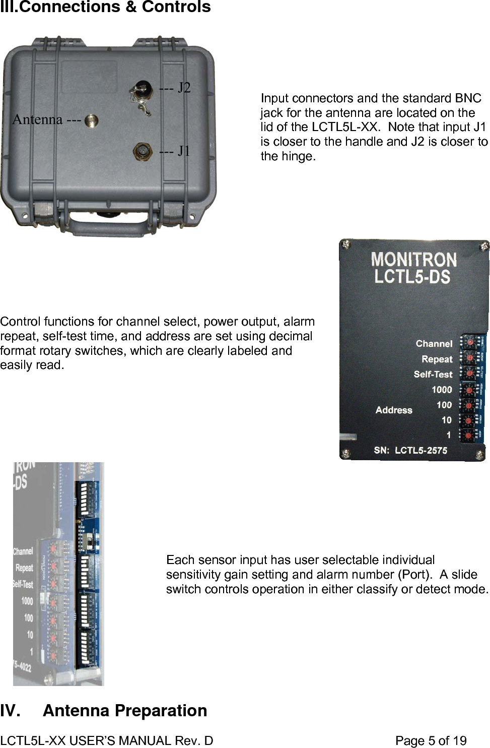 LCTL5L-XX USER’S MANUAL Rev. D                                                    Page 5 of 19  III. Connections &amp; Controls  Input connectors and the standard BNC jack for the antenna are located on the lid of the LCTL5L-XX.  Note that input J1 is closer to the handle and J2 is closer to the hinge.  Control functions for channel select, power output, alarm repeat, self-test time, and address are set using decimal format rotary switches, which are clearly labeled and easily read.     Each sensor input has user selectable individual sensitivity gain setting and alarm number (Port).  A slide switch controls operation in either classify or detect mode.   IV.   Antenna Preparation 