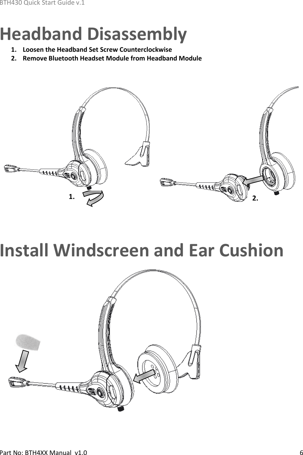 BTH430 Quick Start Guide v.1    Part No: BTH4XX Manual  v1.0   6    Headband Disassembly 1. Loosen the Headband Set Screw Counterclockwise 2. Remove Bluetooth Headset Module from Headband Module    Install Windscreen and Ear Cushion                           2.  1. 