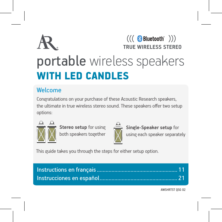 AWSHRTST QSG 02portable wireless speakers WITH LED CANDLESTRUE WIRELESS STEREOWelcomeCongratulations on your purchase of these Acoustic Research speakers, the ultimate in true wireless stereo sound. These speakers oﬀer two setup options:Single-Speaker setup for using each speaker separatelyStereo setup for using both speakers togetherThis guide takes you through the steps for either setup option.Instructions en français ....................................................... 11 Instrucciones en español ..................................................... 21