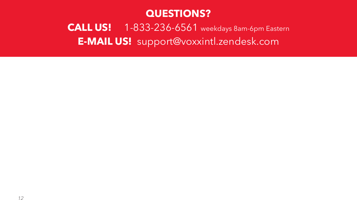 12QUESTIONS?CALL US!     1-833-236-6561 weekdays 8am-6pm EasternE-MAIL US!  support@voxxintl.zendesk.com