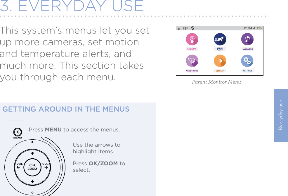 Everyday use113. EVERYDAY USEThis system’s menus let you set up more cameras, set motion and temperature alerts, and much more. This section takes you through each menu. Parent Monitor MenuGETTING AROUND IN THE MENUSPress MENU to access the menus.Use the arrows to highlight items.Press OK/ZOOM to select.12:00AM72º