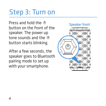 4Step 3: Turn onPress and hold the   button on the front of the speaker. The power up tone sounds and the   button starts blinking.After a few seconds, the speaker goes to Bluetooth pairing mode to set up with your smartphone.Speaker front