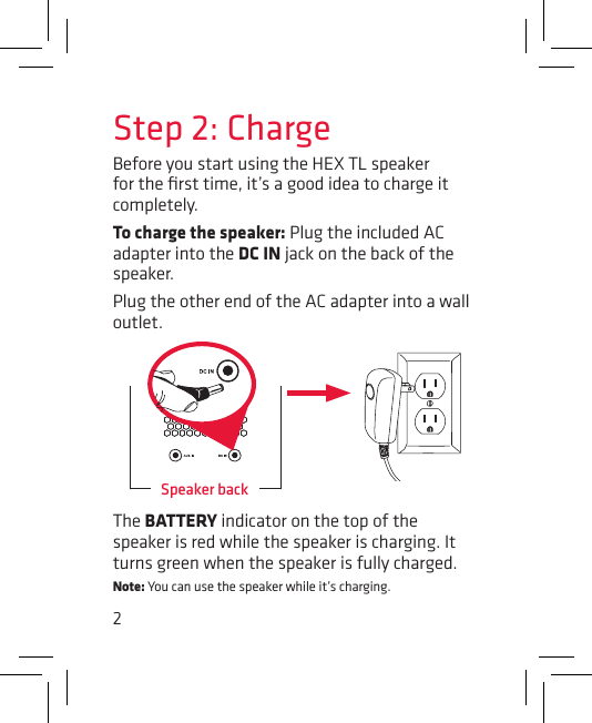 2Step 2: ChargeBefore you start using the HEX TL speaker for the ﬁrst time, it’s a good idea to charge it completely. To charge the speaker: Plug the included AC adapter into the DC IN jack on the back of the speaker. Plug the other end of the AC adapter into a wall outlet. Speaker backThe BATTERY indicator on the top of the speaker is red while the speaker is charging. It turns green when the speaker is fully charged. Note: You can use the speaker while it’s charging.
