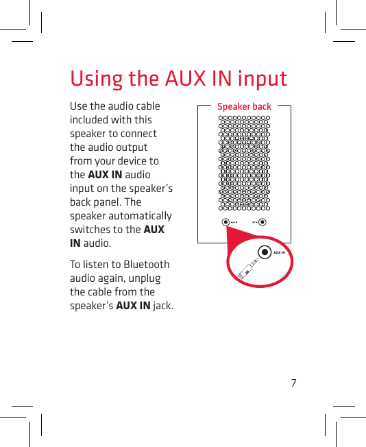 7Use the audio cable included with this speaker to connect the audio output from your device to the AUX IN audio input on the speaker’s back panel. The speaker automatically switches to the AUX IN audio. To listen to Bluetooth audio again, unplug the cable from the speaker’s AUX IN jack.Using the AUX IN inputSpeaker back