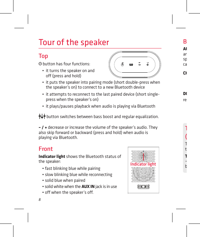 8Tour of the speakerTop•  it puts the speaker into pairing mode (short double-press when the speaker’s on) to connect to a new Bluetooth device•  it attempts to reconnect to the last paired device (short single-press when the speaker’s on)•  it plays/pauses playback when audio is playing via Bluetooth button switches between bass boost and regular equalization.– / + decrease or increase the volume of the speaker’s audio. They also skip forward or backward (press and hold) when audio is playing via Bluetooth.FrontIndicator light shows the Bluetooth status of  the speaker: • fast blinking blue while pairing• slow blinking blue while reconnecting• solid blue when paired • solid white when the AUX IN jack is in use• o when the speaker’s o.BackAUX IN jack lets you connect an audio device directly to the speaker using a 3.5mm audio cable.CHARGING indicator shows the charging status of the speaker: • solid red while charging• green when fully chargedDC IN jack connects to the provided micro USB charging cable to recharge the speaker’s battery. button has four functions: •  it turns the speaker on and o (press and hold)Indicator lightTurning the 808 Sounds On and O  (Silent Mode)The 808 Hex TL2 speaker provides status/alert sounds when you turn the speaker on and o, as well as when you’re pairing. To turn status/alert sounds on/o: press and hold the + and – buttons on top of the speaker (while it’s on) until the speaker beeps twice.
