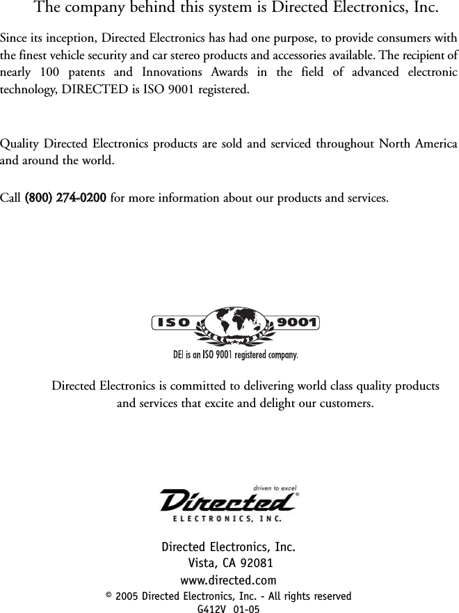 The company behind this system is Directed Electronics, Inc.Since its inception, Directed Electronics has had one purpose, to provide consumers withthe finest vehicle security and car stereo products and accessories available. The recipient ofnearly 100 patents and Innovations Awards in the field of advanced electronictechnology, DIRECTED is ISO 9001 registered.Quality Directed Electronics products are sold and serviced throughout North Americaand around the world.Call ((880000))  227744--00220000for more information about our products and services.Directed Electronics, Inc.Vista, CA 92081www.directed.com© 2005 Directed Electronics, Inc. - All rights reservedG412V  01-05Directed Electronics is committed to delivering world class quality productsand services that excite and delight our customers.