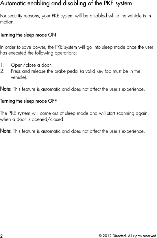2© 2012 Directed. All rights reserved.Automatic enabling and disabling of the PKE systemFor security reasons, your PKE system will be disabled while the vehicle is in motion.Turning the sleep mode ONIn order to save power, the PKE system will go into sleep mode once the user has executed the following operations:1.  Open/close a door.2.  Press and release the brake pedal (a valid key fob must be in the vehicle).Note: This feature is automatic and does not affect the user&apos;s experience.Turning the sleep mode OFFThe PKE system will come out of sleep mode and will start scanning again, when a door is opened/closed.Note: This feature is automatic and does not affect the user&apos;s experience.
