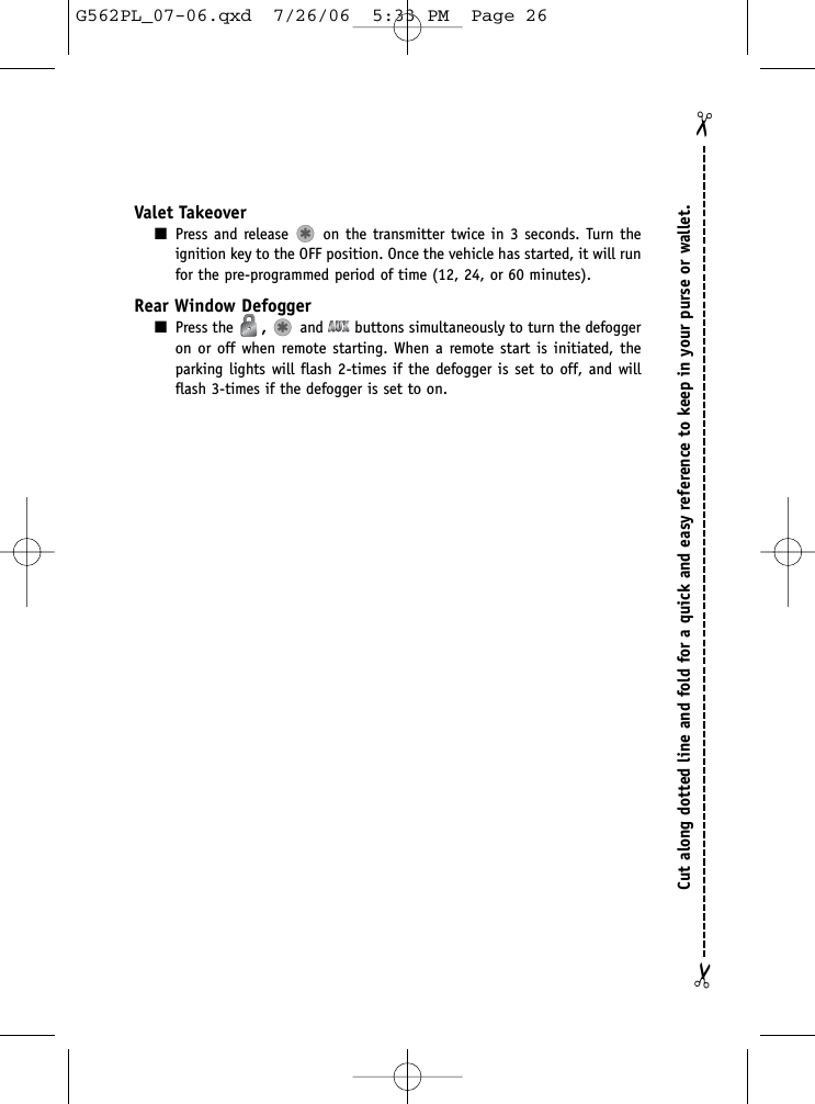 Cut along dotted line and fold for a quick and easy reference to keep in your purse or wallet.✂✂Valet Takeover■Press and release on the transmitter twice in 3 seconds. Turn theignition key to the OFF position. Once the vehicle has started, it will runfor the pre-programmed period of time (12, 24, or 60 minutes).Rear Window Defogger■Press the  ,and buttons simultaneously to turn the defoggeron or off when remote starting. When a remote start is initiated, theparking lights will flash 2-times if the defogger is set to off, and willflash 3-times if the defogger is set to on.G562PL_07-06.qxd  7/26/06  5:33 PM  Page 26