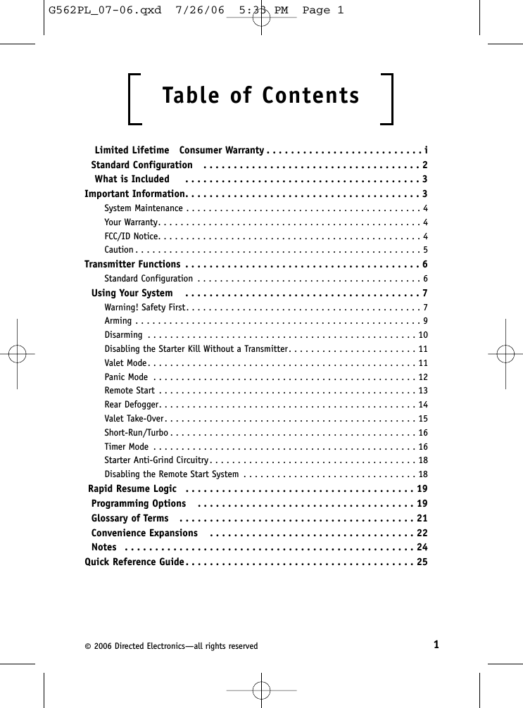 1©2006 Directed Electronics—all rights reservedTable of Contents  Limited Lifetime   Consumer Warranty . . . . . . . . . . . . . . . . . . . . . . . . . . iStandard Configuration   . . . . . . . . . . . . . . . . . . . . . . . . . . . . . . . . . . . . 2What is Included    . . . . . . . . . . . . . . . . . . . . . . . . . . . . . . . . . . . . . . . 3Important Information. . . . . . . . . . . . . . . . . . . . . . . . . . . . . . . . . . . . . . . 3System Maintenance . . . . . . . . . . . . . . . . . . . . . . . . . . . . . . . . . . . . . . . . . . 4Your Warranty. . . . . . . . . . . . . . . . . . . . . . . . . . . . . . . . . . . . . . . . . . . . . . . 4FCC/ID Notice. . . . . . . . . . . . . . . . . . . . . . . . . . . . . . . . . . . . . . . . . . . . . . . 4Caution . . . . . . . . . . . . . . . . . . . . . . . . . . . . . . . . . . . . . . . . . . . . . . . . . . . 5Transmitter Functions . . . . . . . . . . . . . . . . . . . . . . . . . . . . . . . . . . . . . . . 6Standard Configuration . . . . . . . . . . . . . . . . . . . . . . . . . . . . . . . . . . . . . . . . 6Using Your System   . . . . . . . . . . . . . . . . . . . . . . . . . . . . . . . . . . . . . . . 7Warning! Safety First. . . . . . . . . . . . . . . . . . . . . . . . . . . . . . . . . . . . . . . . . . 7Arming . . . . . . . . . . . . . . . . . . . . . . . . . . . . . . . . . . . . . . . . . . . . . . . . . . . 9Disarming . . . . . . . . . . . . . . . . . . . . . . . . . . . . . . . . . . . . . . . . . . . . . . . . 10Disabling the Starter Kill Without a Transmitter. . . . . . . . . . . . . . . . . . . . . . . 11Valet Mode. . . . . . . . . . . . . . . . . . . . . . . . . . . . . . . . . . . . . . . . . . . . . . . . 11Panic Mode . . . . . . . . . . . . . . . . . . . . . . . . . . . . . . . . . . . . . . . . . . . . . . . 12Remote Start . . . . . . . . . . . . . . . . . . . . . . . . . . . . . . . . . . . . . . . . . . . . . . 13Rear Defogger. . . . . . . . . . . . . . . . . . . . . . . . . . . . . . . . . . . . . . . . . . . . . . 14Valet Take-Over. . . . . . . . . . . . . . . . . . . . . . . . . . . . . . . . . . . . . . . . . . . . . 15Short-Run/Turbo . . . . . . . . . . . . . . . . . . . . . . . . . . . . . . . . . . . . . . . . . . . . 16Timer Mode . . . . . . . . . . . . . . . . . . . . . . . . . . . . . . . . . . . . . . . . . . . . . . . 16Starter Anti-Grind Circuitry . . . . . . . . . . . . . . . . . . . . . . . . . . . . . . . . . . . . . 18Disabling the Remote Start System . . . . . . . . . . . . . . . . . . . . . . . . . . . . . . . 18Rapid Resume Logic  . . . . . . . . . . . . . . . . . . . . . . . . . . . . . . . . . . . . . . 19Programming Options   . . . . . . . . . . . . . . . . . . . . . . . . . . . . . . . . . . . . 19Glossary of Terms   . . . . . . . . . . . . . . . . . . . . . . . . . . . . . . . . . . . . . . . 21Convenience Expansions   . . . . . . . . . . . . . . . . . . . . . . . . . . . . . . . . . . 22Notes   . . . . . . . . . . . . . . . . . . . . . . . . . . . . . . . . . . . . . . . . . . . . . . . . 24Quick Reference Guide. . . . . . . . . . . . . . . . . . . . . . . . . . . . . . . . . . . . . . 25G562PL_07-06.qxd  7/26/06  5:33 PM  Page 1