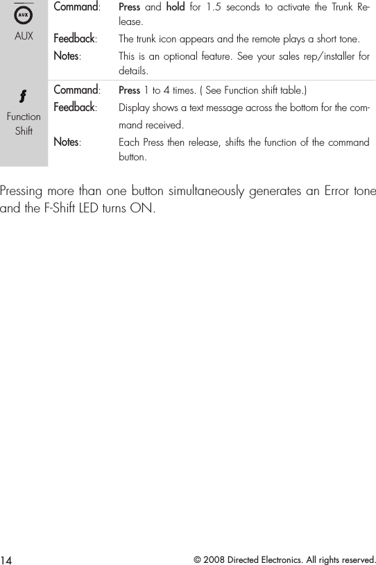 14 © 2008 Directed Electronics. All rights reserved.A U XAUXCommand:   Press  and  hold  for  1.5  seconds  to  activate  the  Trunk  Re-lease.Feedback:   The trunk icon appears and the remote plays a short tone.Notes:   This is an optional feature. See your sales rep/installer for details. A U XFunction ShiftCommand:   Press 1 to 4 times. ( See Function shift table.) Feedback:   Display shows a text message across the bottom for the com-mand received. Notes:   Each Press then release, shifts the function of the command button. Pressing more than one button simultaneously generates an Error tone and the F-Shift LED turns ON.