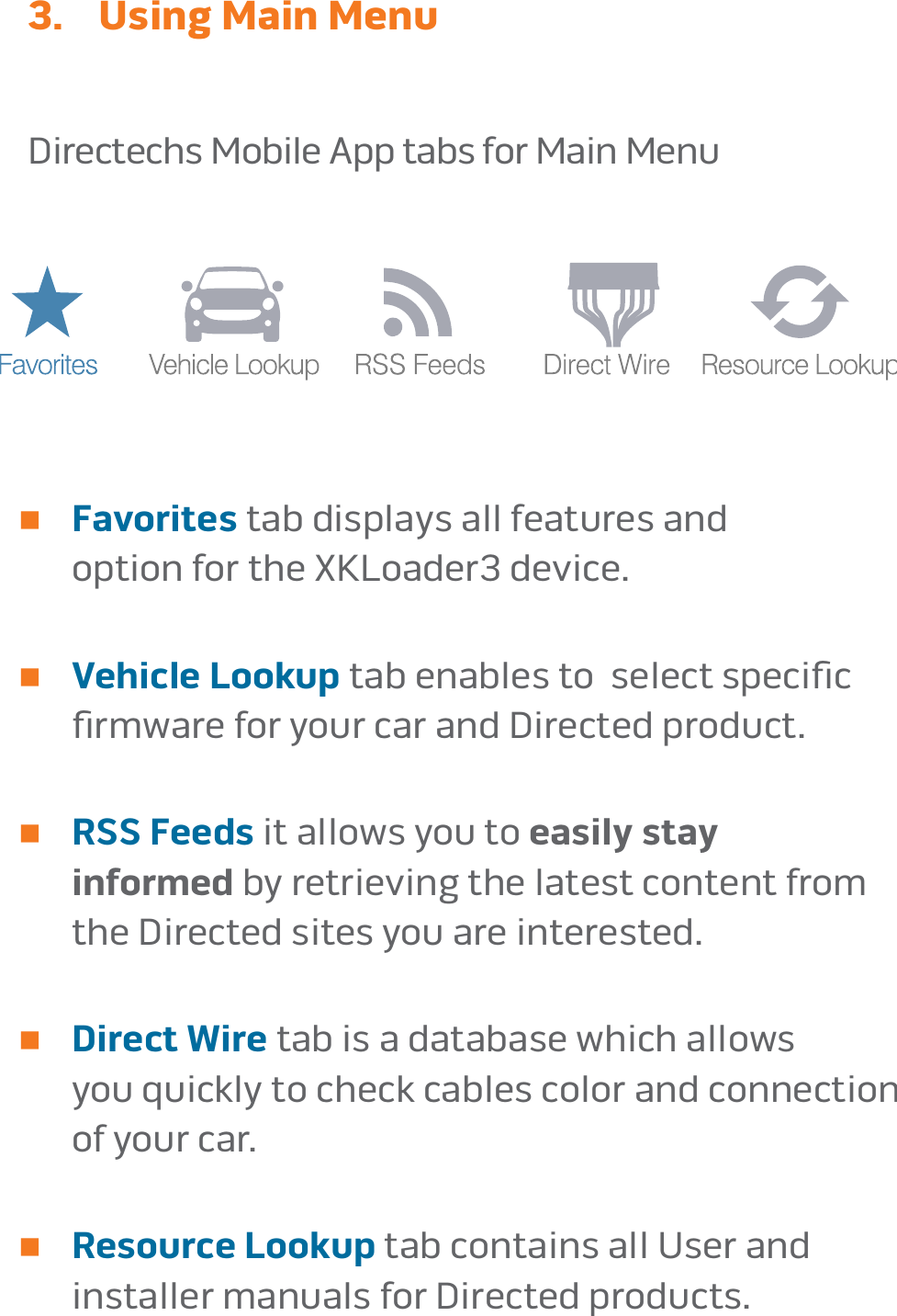 page 163.  Using Main MenuDirectechs Mobile App tabs for Main Menun   Favorites tab displays all features and  option for the XKLoader3 device� n   Vehicle Lookup tab enables to  select speciﬁc  ﬁrmware for your car and Directed product�n    RSS Feeds it allows you to easily stay  informed by retrieving the latest content from  the Directed sites you are interested�n    Direct Wire tab is a database which allows  you quickly to check cables color and connection  of your car�n    Resource Lookup tab contains all User and  installer manuals for Directed products�
