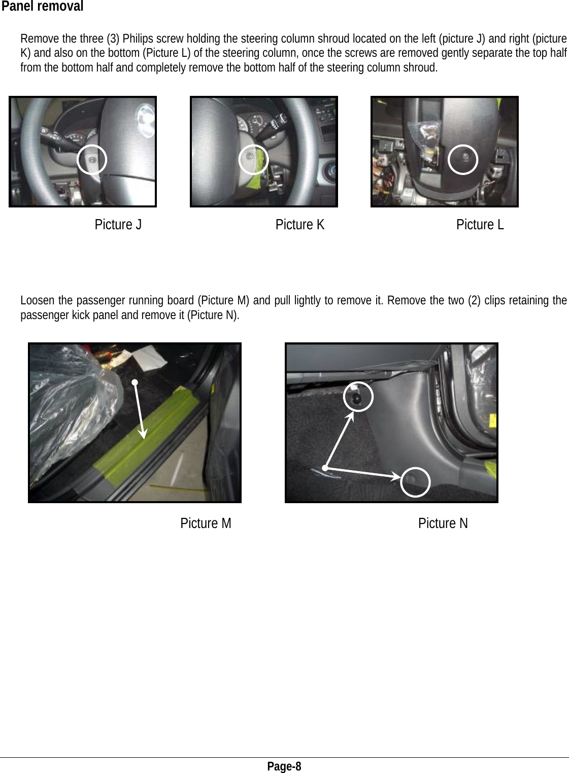  Page-8 Panel removal  Remove the three (3) Philips screw holding the steering column shroud located on the left (picture J) and right (picture K) and also on the bottom (Picture L) of the steering column, once the screws are removed gently separate the top half from the bottom half and completely remove the bottom half of the steering column shroud.           Picture J  Picture K Picture L      Loosen the passenger running board (Picture M) and pull lightly to remove it. Remove the two (2) clips retaining the passenger kick panel and remove it (Picture N).                                              Picture M Picture N 