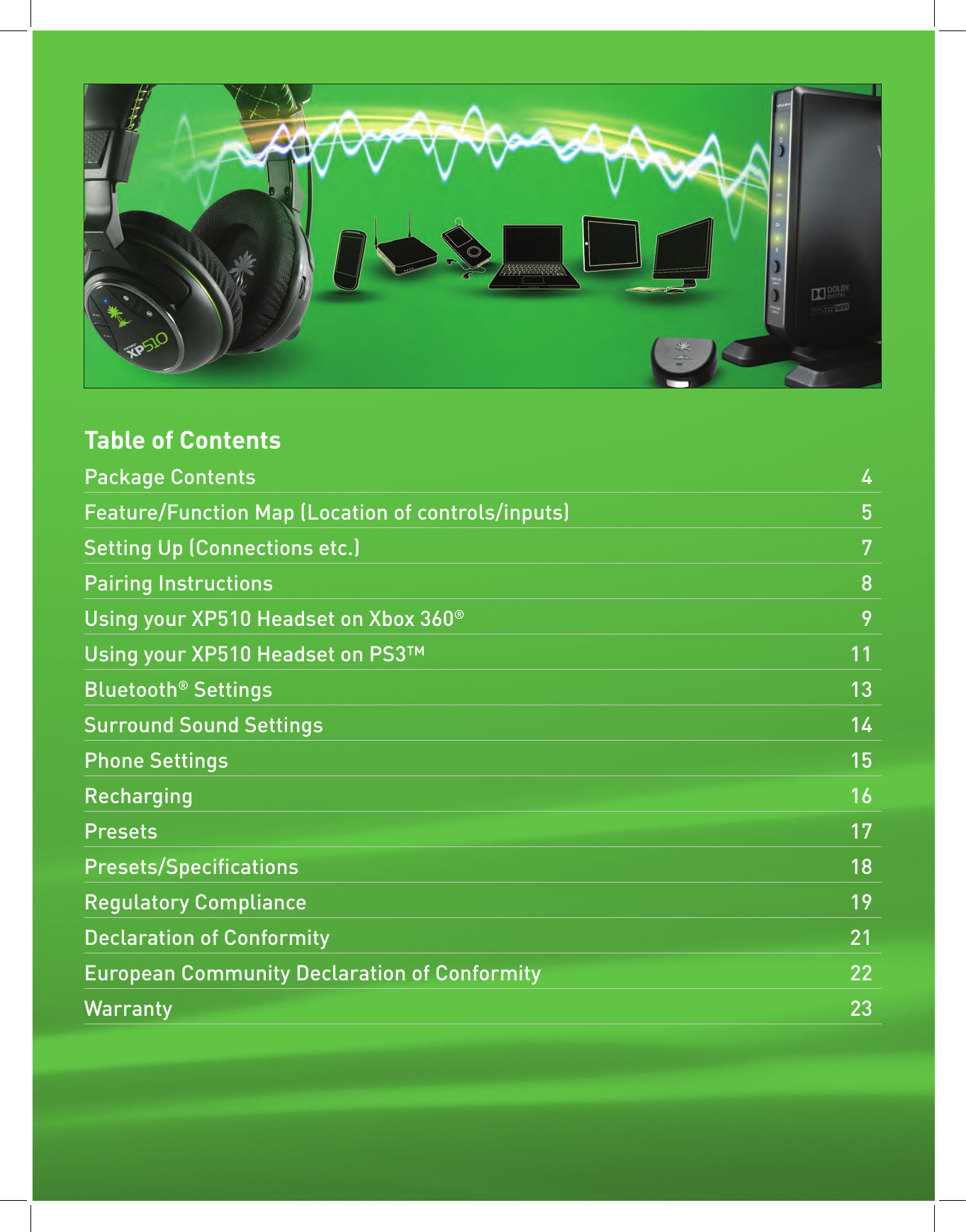 Table of ContentsPackage Contents   4Feature/Function Map (Location of controls/inputs)  5Setting Up (Connections etc.)   7Pairing Instructions   8Using your XP510 Headset on Xbox 360®   9  Using your XP510 Headset on PS3™  11Bluetooth® Settings   13Surround Sound Settings   14Phone Settings  15Recharging   16Presets   17Presets/Specications   18Regulatory Compliance  19Declaration of Conformity   21European Community Declaration of Conformity  22Warranty   23