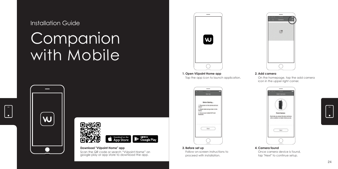 Companionwith MobileInstallation Guide1. Open VUpoint Home appTap the app icon to launch application.2. Add cameraOn the homepage, tap the add camera icon in the upper right corner.3. Before set upFollow on-screen instructions to proceed with installation.4. Camera foundOnce camera device is found,tap "Next" to continue setup.Download "VUpoint Home" appScan the QR code or search &ldquo;VUpoint Home&rdquo; on google play or app store to download the app.24