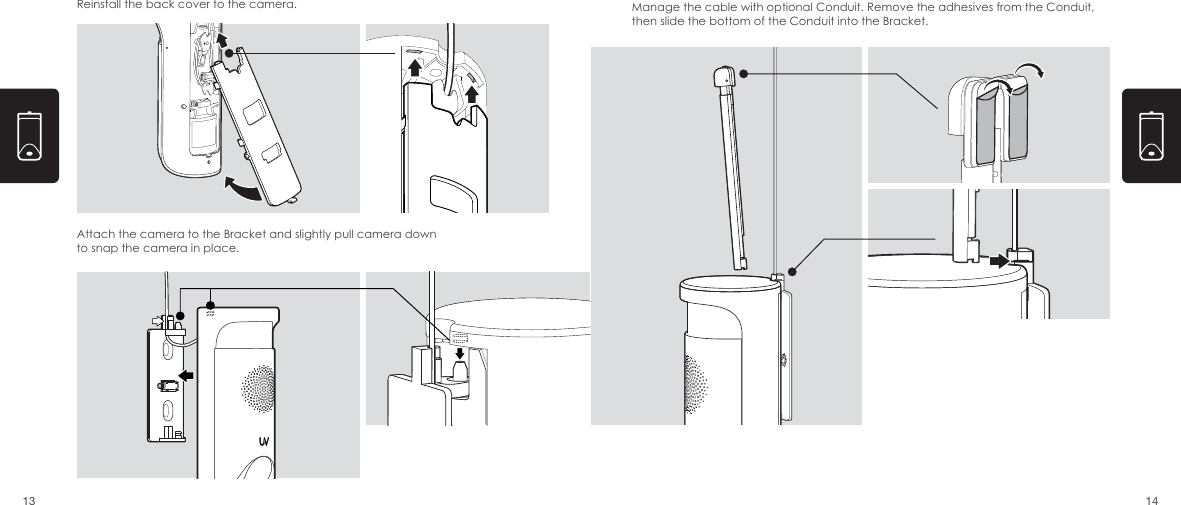 Reinstall the back cover to the camera. Manage the cable with optional Conduit. Remove the adhesives from the Conduit, then slide the bottom of the Conduit into the Bracket.Attach the camera to the Bracket and slightly pull camera down to snap the camera in place.13 14