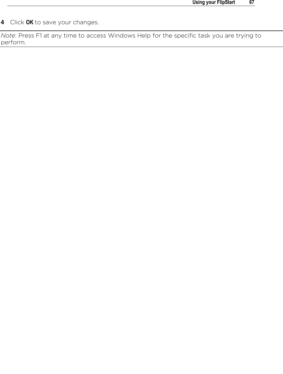 .   Using your FlipStart  67  4  Click OK to save your changes. Note: Press F1 at any time to access Windows Help for the specific task you are trying to perform.   
