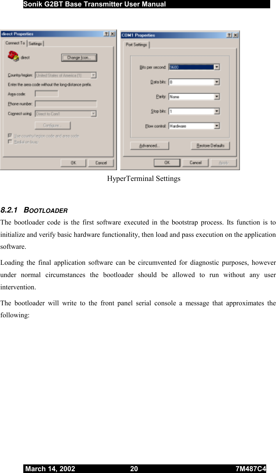  Sonik G2BT Base Transmitter User Manual         March 14, 2002  20  7M487C4       HyperTerminal Settings  8.2.1 BOOTLOADER The bootloader code is the first software executed in the bootstrap process. Its function is to initialize and verify basic hardware functionality, then load and pass execution on the application software.  Loading the final application software can be circumvented for diagnostic purposes, however under normal circumstances the bootloader should be allowed to run without any user intervention. The bootloader will write to the front panel serial console a message that approximates the following:  