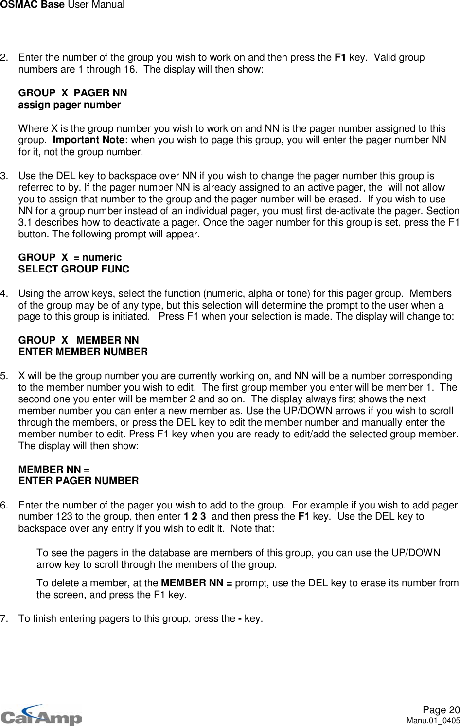 OSMAC Base User ManualPage 20Manu.01_04052. Enter the number of the group you wish to work on and then press the F1 key. Valid groupnumbers are 1 through 16. The display will then show:GROUP X PAGER NNassign pager numberWhere X is the group number you wish to work on and NN is the pager number assigned to thisgroup. Important Note: when you wish to page this group, you will enter the pager number NNfor it, not the group number.3. Use the DEL key to backspace over NN if you wish to change the pager number this group isreferred to by. If the pager number NN is already assigned to an active pager, the will not allowyou to assign that number to the group and the pager number will be erased. If you wish to useNN for a group number instead of an individual pager, you must first de-activate the pager. Section3.1 describes how to deactivate a pager. Once the pager number for this group is set, press the F1button. The following prompt will appear.GROUP X = numericSELECT GROUP FUNC4. Using the arrow keys, select the function (numeric, alpha or tone) for this pager group. Membersof the group may be of any type, but this selection will determine the prompt to the user when apage to this group is initiated. Press F1 when your selection is made. The display will change to:GROUP X MEMBER NNENTER MEMBER NUMBER5. X will be the group number you are currently working on, and NN will be a number correspondingto the member number you wish to edit. The first group member you enter will be member 1. Thesecond one you enter will be member 2 and so on. The display always first shows the nextmember number you can enter a new member as. Use the UP/DOWN arrows if you wish to scrollthrough the members, or press the DEL key to edit the member number and manually enter themember number to edit. Press F1 key when you are ready to edit/add the selected group member.The display will then show:MEMBER NN =ENTER PAGER NUMBER6. Enter the number of the pager you wish to add to the group. For example if you wish to add pagernumber 123 to the group, then enter 123 and then press the F1 key. Use the DEL key tobackspace over any entry if you wish to edit it. Note that: To see the pagers in the database are members of this group, you can use the UP/DOWNarrow key to scroll through the members of the group. To delete a member, at the MEMBER NN = prompt, use the DEL key to erase its number fromthe screen, and press the F1 key.7. To finish entering pagers to this group, press the -key.