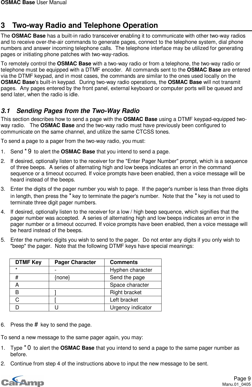 OSMAC Base User ManualPage 9Manu.01_04053 Two-way Radio and Telephone OperationThe OSMAC Base has a built-in radio transceiver enabling it to communicate with other two-way radiosand to receive over-the-air commands to generate pages, connect to the telephone system, dial phonenumbers and answer incoming telephone calls. The telephone interface may be utilized for generatingpages or initiating phone patches with two-way-radios.To remotely control the OSMAC Base with a two-way radio or from a telephone, the two-way radio ortelephone must be equipped with a DTMF encoder. All commands sent to the OSMAC Base are enteredvia the DTMF keypad, and in most cases, the commands are similar to the ones used locally on theOSMAC Base&apos;s built-in keypad. During two-way radio operations, the OSMAC Base will not transmitpages. Any pages entered by the front panel, external keyboard or computer ports will be queued andsend later, when the radio is idle.3.1 Sending Pages from the Two-Way RadioThis section describes how to send a page with the OSMAC Base using a DTMF keypad-equipped two-way radio. The OSMAC Base and the two-way radio must have previously been configured tocommunicate on the same channel, and utilize the same CTCSS tones.To send a page to a pager from the two-way radio, you must:1. Send *9 to alert the OSMAC Base that you intend to send a page.2. If desired, optionally listen to the receiver for the &quot;Enter Pager Number&quot; prompt, which is a sequenceof three beeps. A series of alternating high and low beeps indicates an error in the commandsequence or a timeout occurred. If voice prompts have been enabled, then a voice message will beheard instead of the beeps.3. Enter the digits of the pager number you wish to page. If the pager&apos;s number is less than three digitsin length, then press the *key to terminate the pager&apos;s number. Note that the *key is not used toterminate three digit pager numbers.4. If desired, optionally listen to the receiver for a low / high beep sequence, which signifies that thepager number was accepted. A series of alternating high and low beeps indicates an error in thepager number or a timeout occurred. If voice prompts have been enabled, then a voice message willbe heard instead of the beeps.5. Enter the numeric digits you wish to send to the pager. Do not enter any digits if you only wish to&quot;beep&quot; the pager. Note that the following DTMF keys have special meanings:DTMF Key Pager Character Comments* - Hyphen character# {none} Send the pageA Space characterB ] Right bracketC [ Left bracketD U Urgency indicator6. Press the #key to send the page.To send a new message to the same pager again, you may:1. Type *0 to alert the OSMAC Base that you intend to send a page to the same pager number asbefore.2. Continue from step 4 of the instructions above to input the new message to be sent.