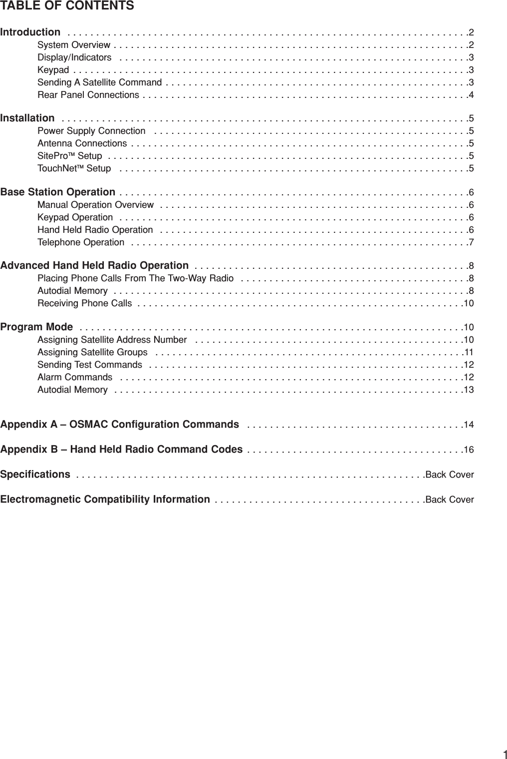 1TABLE OF CONTENTSIntroduction  . . . . . . . . . . . . . . . . . . . . . . . . . . . . . . . . . . . . . . . . . . . . . . . . . . . . . . . . . . . . . . . . . . . . . .2System Overview . . . . . . . . . . . . . . . . . . . . . . . . . . . . . . . . . . . . . . . . . . . . . . . . . . . . . . . . . . . . . .2Display/Indicators  . . . . . . . . . . . . . . . . . . . . . . . . . . . . . . . . . . . . . . . . . . . . . . . . . . . . . . . . . . . . .3Keypad . . . . . . . . . . . . . . . . . . . . . . . . . . . . . . . . . . . . . . . . . . . . . . . . . . . . . . . . . . . . . . . . . . . . .3Sending A Satellite Command . . . . . . . . . . . . . . . . . . . . . . . . . . . . . . . . . . . . . . . . . . . . . . . . . . . . .3Rear Panel Connections . . . . . . . . . . . . . . . . . . . . . . . . . . . . . . . . . . . . . . . . . . . . . . . . . . . . . . . . .4Installation  . . . . . . . . . . . . . . . . . . . . . . . . . . . . . . . . . . . . . . . . . . . . . . . . . . . . . . . . . . . . . . . . . . . . . . .5Power Supply Connection  . . . . . . . . . . . . . . . . . . . . . . . . . . . . . . . . . . . . . . . . . . . . . . . . . . . . . . .5Antenna Connections . . . . . . . . . . . . . . . . . . . . . . . . . . . . . . . . . . . . . . . . . . . . . . . . . . . . . . . . . . .5SiteProTM Setup  . . . . . . . . . . . . . . . . . . . . . . . . . . . . . . . . . . . . . . . . . . . . . . . . . . . . . . . . . . . . . . .5TouchNetTM Setup  . . . . . . . . . . . . . . . . . . . . . . . . . . . . . . . . . . . . . . . . . . . . . . . . . . . . . . . . . . . . .5Base Station Operation . . . . . . . . . . . . . . . . . . . . . . . . . . . . . . . . . . . . . . . . . . . . . . . . . . . . . . . . . . . . .6Manual Operation Overview  . . . . . . . . . . . . . . . . . . . . . . . . . . . . . . . . . . . . . . . . . . . . . . . . . . . . . .6Keypad Operation  . . . . . . . . . . . . . . . . . . . . . . . . . . . . . . . . . . . . . . . . . . . . . . . . . . . . . . . . . . . . .6Hand Held Radio Operation  . . . . . . . . . . . . . . . . . . . . . . . . . . . . . . . . . . . . . . . . . . . . . . . . . . . . . .6Telephone Operation  . . . . . . . . . . . . . . . . . . . . . . . . . . . . . . . . . . . . . . . . . . . . . . . . . . . . . . . . . . .7Advanced Hand Held Radio Operation  . . . . . . . . . . . . . . . . . . . . . . . . . . . . . . . . . . . . . . . . . . . . . . . .8Placing Phone Calls From The Two-Way Radio  . . . . . . . . . . . . . . . . . . . . . . . . . . . . . . . . . . . . . . . .8Autodial Memory  . . . . . . . . . . . . . . . . . . . . . . . . . . . . . . . . . . . . . . . . . . . . . . . . . . . . . . . . . . . . . .8Receiving Phone Calls  . . . . . . . . . . . . . . . . . . . . . . . . . . . . . . . . . . . . . . . . . . . . . . . . . . . . . . . . .10Program Mode  . . . . . . . . . . . . . . . . . . . . . . . . . . . . . . . . . . . . . . . . . . . . . . . . . . . . . . . . . . . . . . . . . . .10Assigning Satellite Address Number  . . . . . . . . . . . . . . . . . . . . . . . . . . . . . . . . . . . . . . . . . . . . . . .10Assigning Satellite Groups  . . . . . . . . . . . . . . . . . . . . . . . . . . . . . . . . . . . . . . . . . . . . . . . . . . . . . .11Sending Test Commands  . . . . . . . . . . . . . . . . . . . . . . . . . . . . . . . . . . . . . . . . . . . . . . . . . . . . . . .12Alarm Commands  . . . . . . . . . . . . . . . . . . . . . . . . . . . . . . . . . . . . . . . . . . . . . . . . . . . . . . . . . . . .12Autodial Memory  . . . . . . . . . . . . . . . . . . . . . . . . . . . . . . . . . . . . . . . . . . . . . . . . . . . . . . . . . . . . .13Appendix A – OSMAC Configuration Commands  . . . . . . . . . . . . . . . . . . . . . . . . . . . . . . . . . . . . . .14Appendix B – Hand Held Radio Command Codes  . . . . . . . . . . . . . . . . . . . . . . . . . . . . . . . . . . . . . .16Specifications  . . . . . . . . . . . . . . . . . . . . . . . . . . . . . . . . . . . . . . . . . . . . . . . . . . . . . . . . . . . . .Back CoverElectromagnetic Compatibility Information  . . . . . . . . . . . . . . . . . . . . . . . . . . . . . . . . . . . . .Back Cover