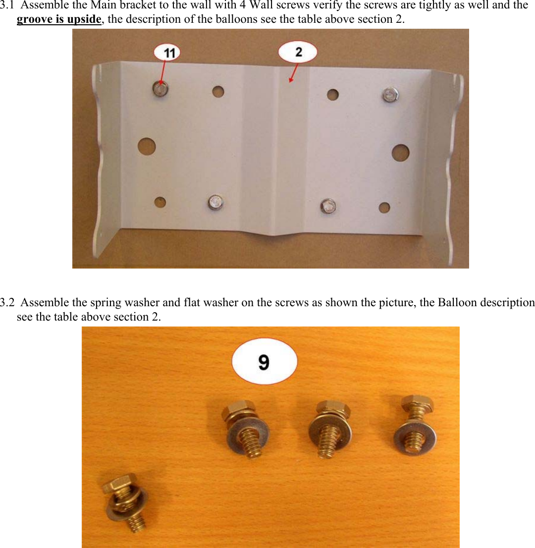 3.1 Assemble the Main bracket to the wall with 4 Wall screws verify the screws are tightly as well and the groove is upside, the description of the balloons see the table above section 2.   3.2 Assemble the spring washer and flat washer on the screws as shown the picture, the Balloon description see the table above section 2.   