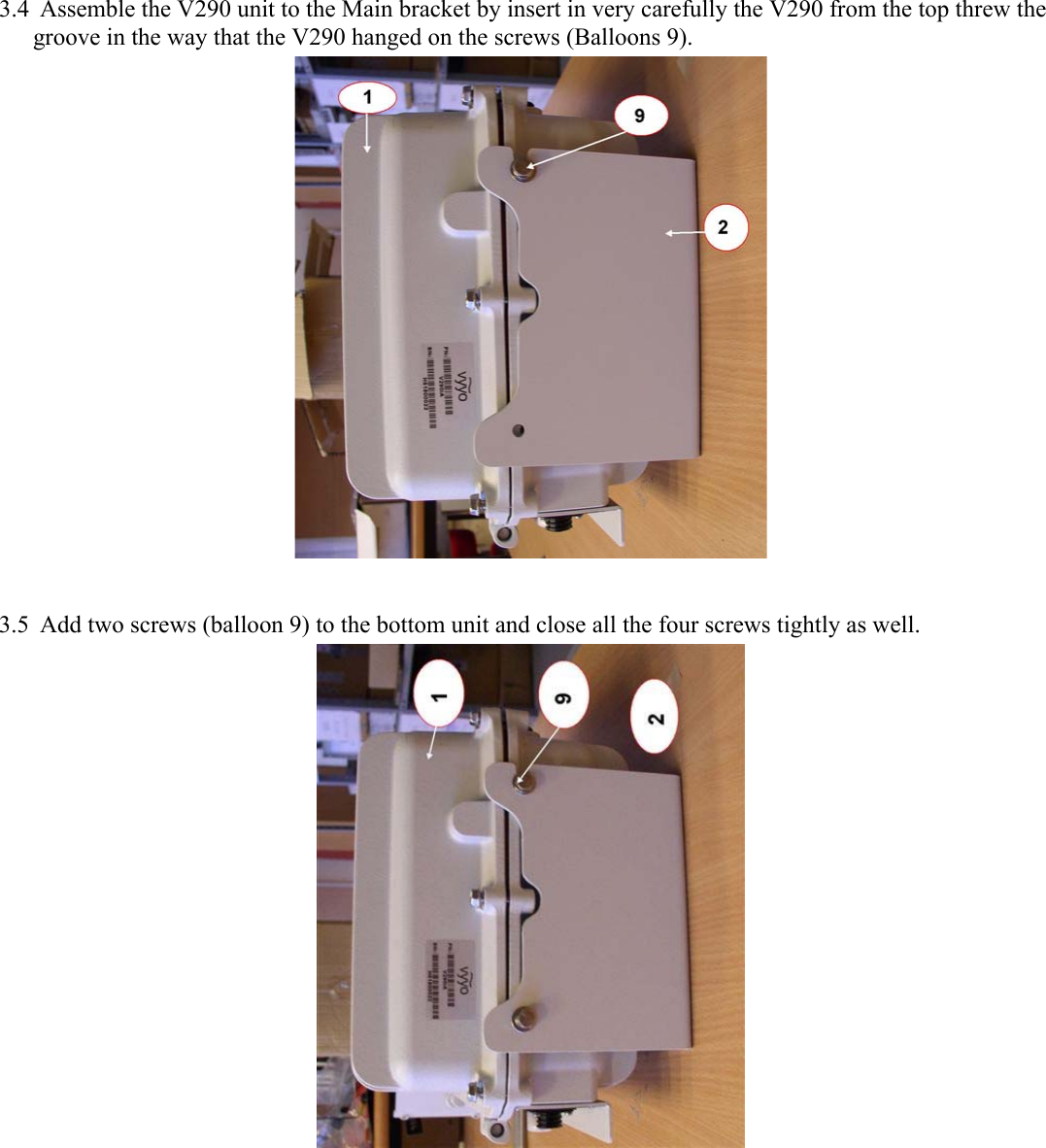 3.4 Assemble the V290 unit to the Main bracket by insert in very carefully the V290 from the top threw the groove in the way that the V290 hanged on the screws (Balloons 9).   3.5 Add two screws (balloon 9) to the bottom unit and close all the four screws tightly as well.  