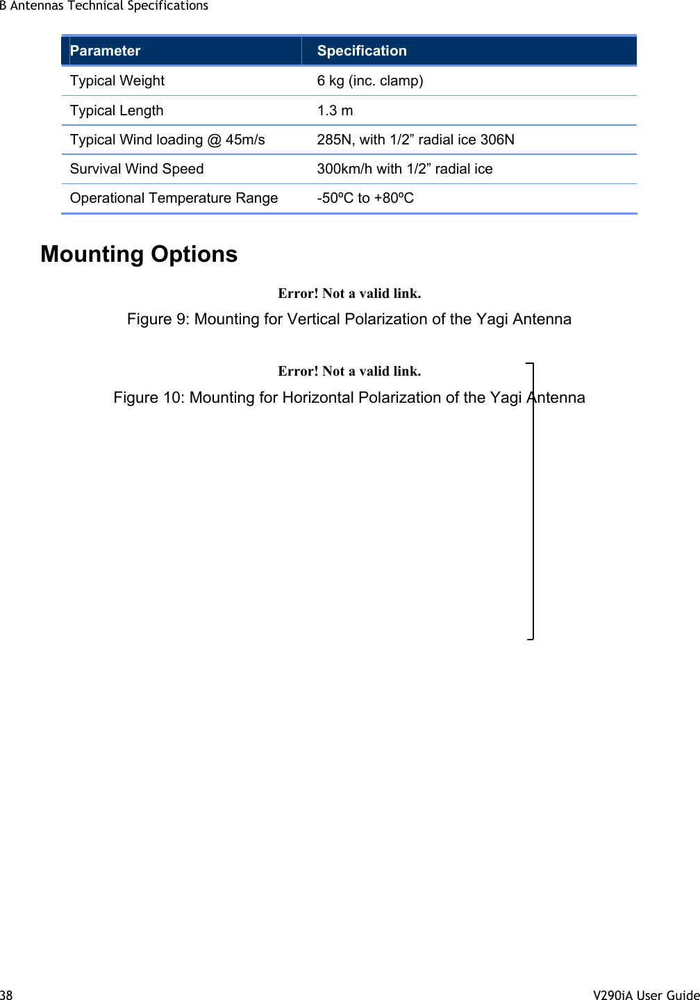 B Antennas Technical Specifications 38  V290iA User Guide   Parameter  Specification Typical Weight  6 kg (inc. clamp) Typical Length  1.3 m Typical Wind loading @ 45m/s  285N, with 1/2” radial ice 306N Survival Wind Speed  300km/h with 1/2” radial ice Operational Temperature Range  -50ºC to +80ºC Mounting Options Error! Not a valid link. Figure 9: Mounting for Vertical Polarization of the Yagi Antenna Error! Not a valid link. Figure 10: Mounting for Horizontal Polarization of the Yagi Antenna 