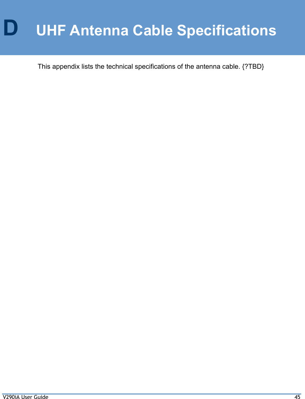 V290iA User Guide  45 D UHF Antenna Cable Specifications This appendix lists the technical specifications of the antenna cable. {?TBD} 