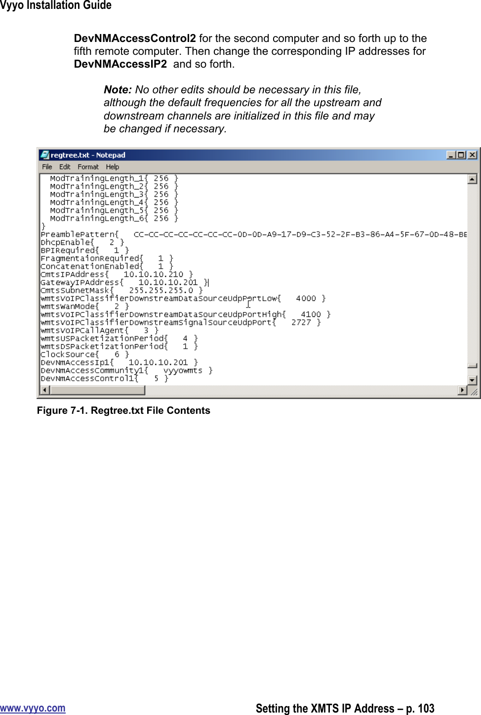 Vyyo Installation Guidewww.vyyo.comSetting the XMTS IP Address – p. 103DevNMAccessControl2 for the second computer and so forth up to thefifth remote computer. Then change the corresponding IP addresses forDevNMAccessIP2  and so forth.Note: No other edits should be necessary in this file,although the default frequencies for all the upstream anddownstream channels are initialized in this file and maybe changed if necessary.Figure 7-1. Regtree.txt File Contents