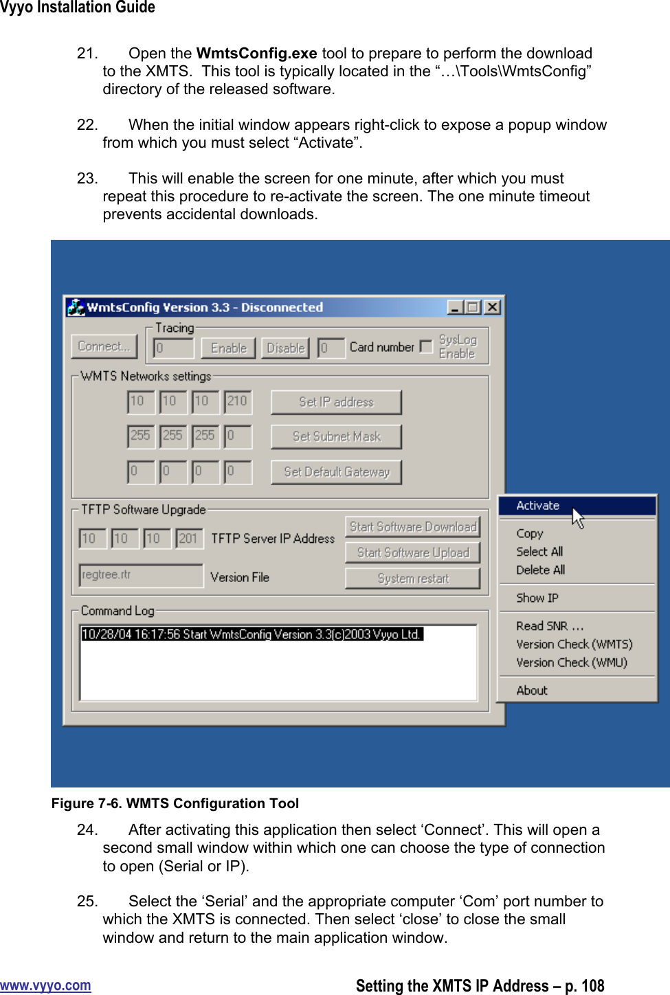 Vyyo Installation Guidewww.vyyo.comSetting the XMTS IP Address – p. 10821.  Open the WmtsConfig.exe tool to prepare to perform the downloadto the XMTS.  This tool is typically located in the “…\Tools\WmtsConfig”directory of the released software.22.  When the initial window appears right-click to expose a popup windowfrom which you must select “Activate”.23.  This will enable the screen for one minute, after which you mustrepeat this procedure to re-activate the screen. The one minute timeoutprevents accidental downloads.Figure 7-6. WMTS Configuration Tool24.  After activating this application then select ‘Connect’. This will open asecond small window within which one can choose the type of connectionto open (Serial or IP).25.  Select the ‘Serial’ and the appropriate computer ‘Com’ port number towhich the XMTS is connected. Then select ‘close’ to close the smallwindow and return to the main application window.