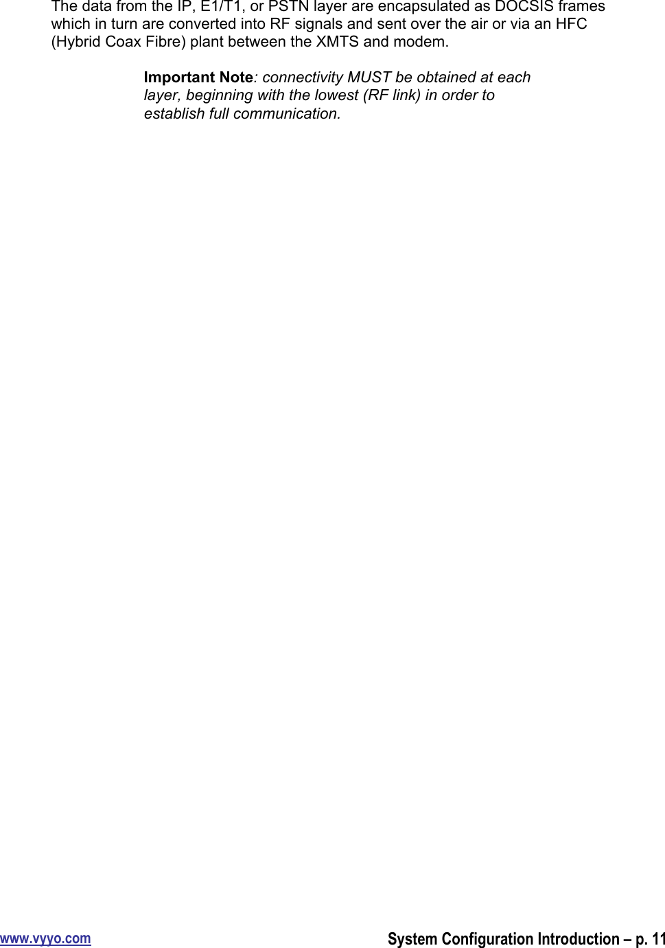 www.vyyo.comSystem Configuration Introduction – p. 11The data from the IP, E1/T1, or PSTN layer are encapsulated as DOCSIS frameswhich in turn are converted into RF signals and sent over the air or via an HFC(Hybrid Coax Fibre) plant between the XMTS and modem.Important Note: connectivity MUST be obtained at eachlayer, beginning with the lowest (RF link) in order toestablish full communication.