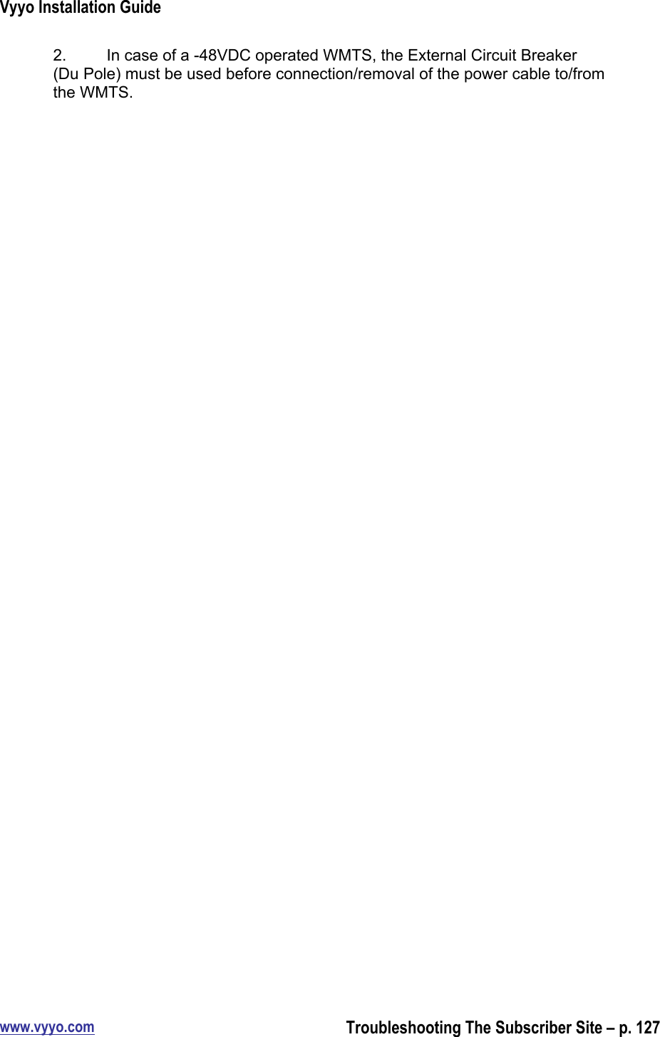 Vyyo Installation Guidewww.vyyo.comTroubleshooting The Subscriber Site – p. 1272. In case of a -48VDC operated WMTS, the External Circuit Breaker(Du Pole) must be used before connection/removal of the power cable to/fromthe WMTS.