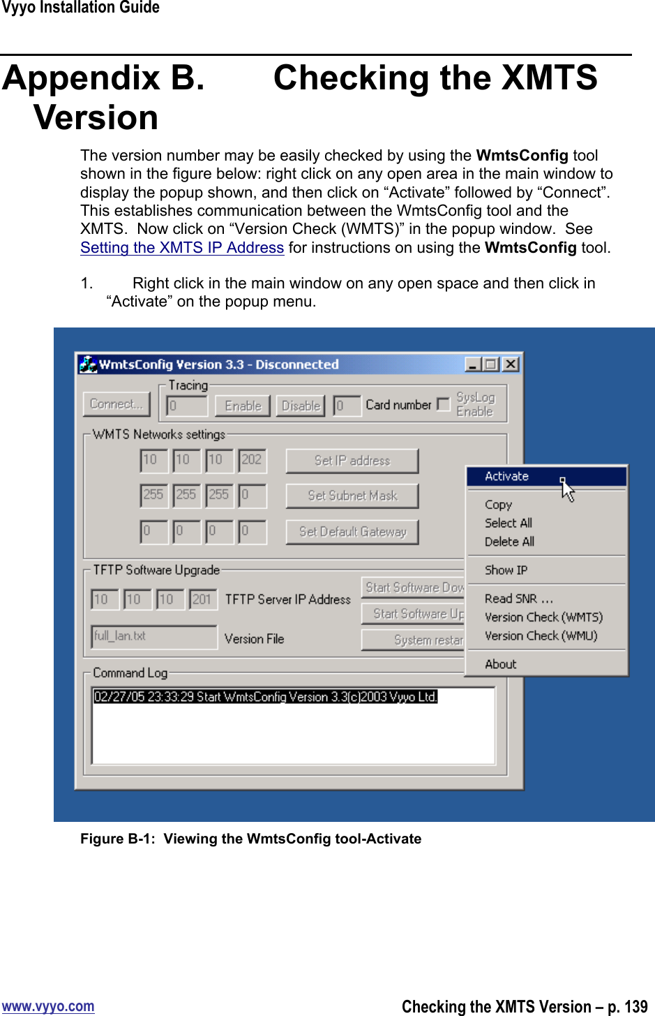 Vyyo Installation Guidewww.vyyo.comChecking the XMTS Version – p. 139Appendix B.    Checking the XMTSVersionThe version number may be easily checked by using the WmtsConfig toolshown in the figure below: right click on any open area in the main window todisplay the popup shown, and then click on “Activate” followed by “Connect”.This establishes communication between the WmtsConfig tool and theXMTS.  Now click on “Version Check (WMTS)” in the popup window.  SeeSetting the XMTS IP Address for instructions on using the WmtsConfig tool.1.  Right click in the main window on any open space and then click in“Activate” on the popup menu.Figure B-1:  Viewing the WmtsConfig tool-Activate