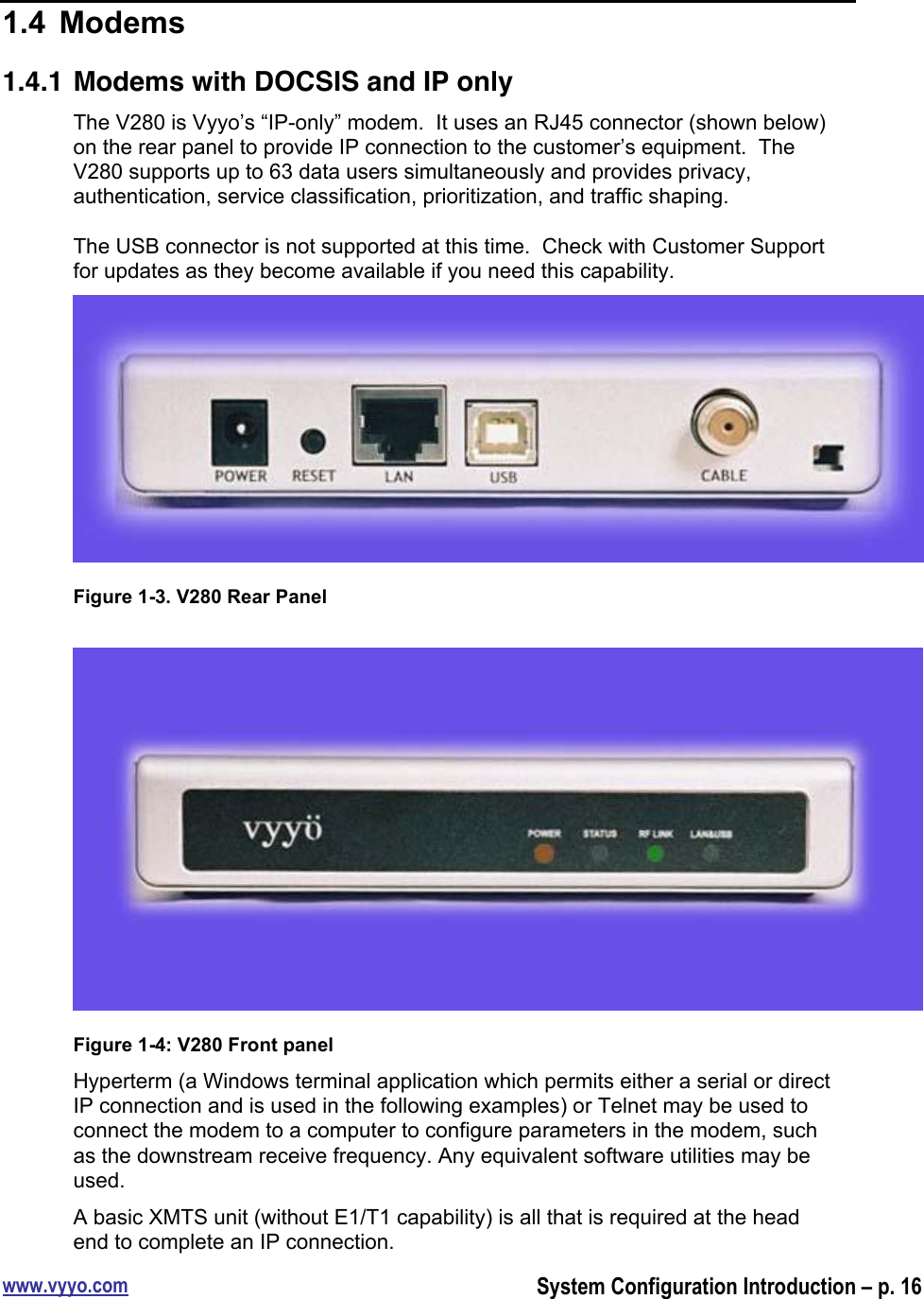 www.vyyo.comSystem Configuration Introduction – p. 161.4  Modems1.4.1 Modems with DOCSIS and IP onlyThe V280 is Vyyo’s “IP-only” modem.  It uses an RJ45 connector (shown below)on the rear panel to provide IP connection to the customer’s equipment.  TheV280 supports up to 63 data users simultaneously and provides privacy,authentication, service classification, prioritization, and traffic shaping.The USB connector is not supported at this time.  Check with Customer Supportfor updates as they become available if you need this capability.Figure 1-3. V280 Rear PanelFigure 1-4: V280 Front panelHyperterm (a Windows terminal application which permits either a serial or directIP connection and is used in the following examples) or Telnet may be used toconnect the modem to a computer to configure parameters in the modem, suchas the downstream receive frequency. Any equivalent software utilities may beused.A basic XMTS unit (without E1/T1 capability) is all that is required at the headend to complete an IP connection.