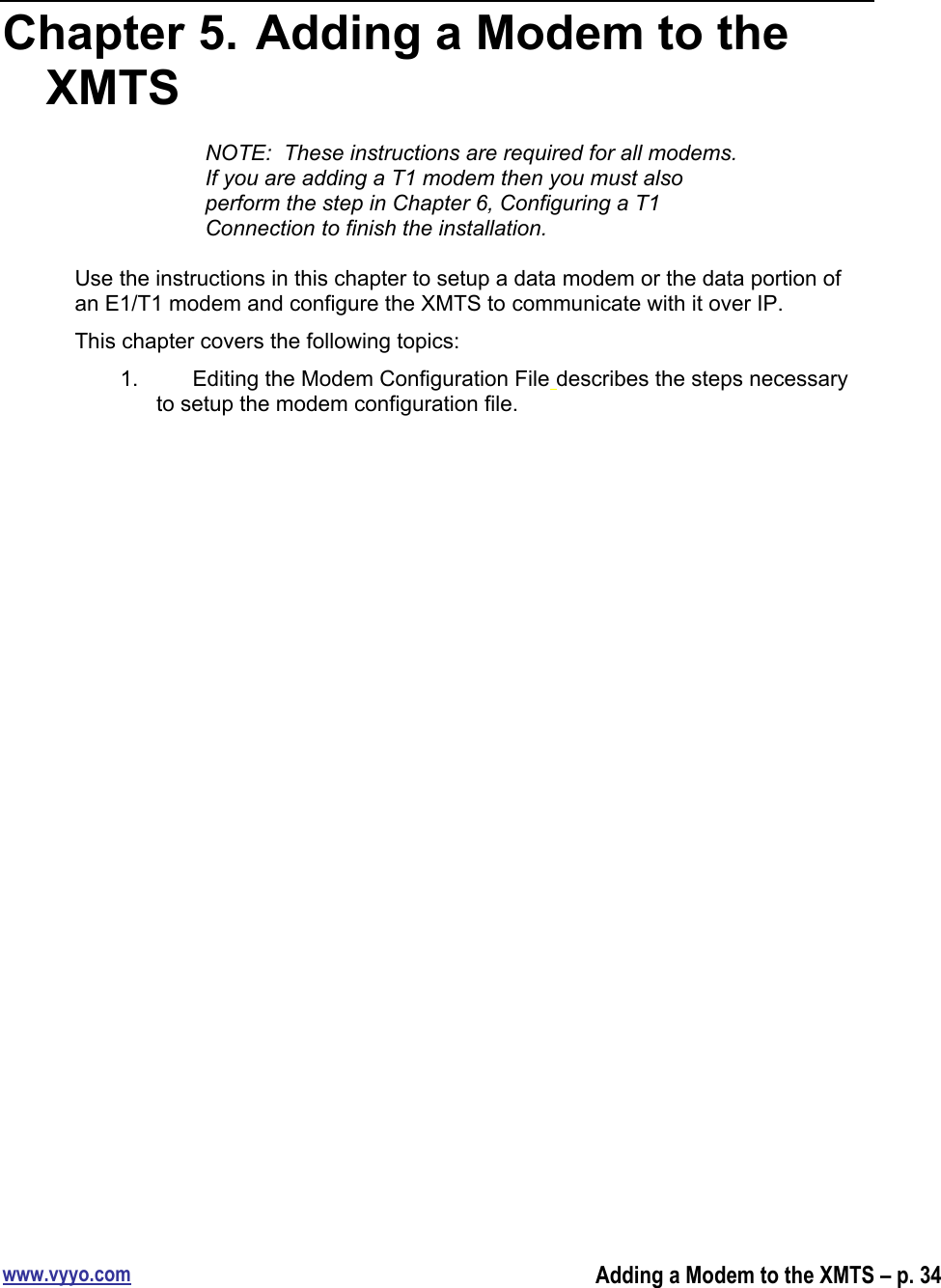 www.vyyo.comAdding a Modem to the XMTS – p. 34Chapter 5.  Adding a Modem to theXMTSNOTE:  These instructions are required for all modems.If you are adding a T1 modem then you must alsoperform the step in Chapter 6, Configuring a T1Connection to finish the installation.Use the instructions in this chapter to setup a data modem or the data portion ofan E1/T1 modem and configure the XMTS to communicate with it over IP.This chapter covers the following topics:1.  Editing the Modem Configuration File describes the steps necessaryto setup the modem configuration file.