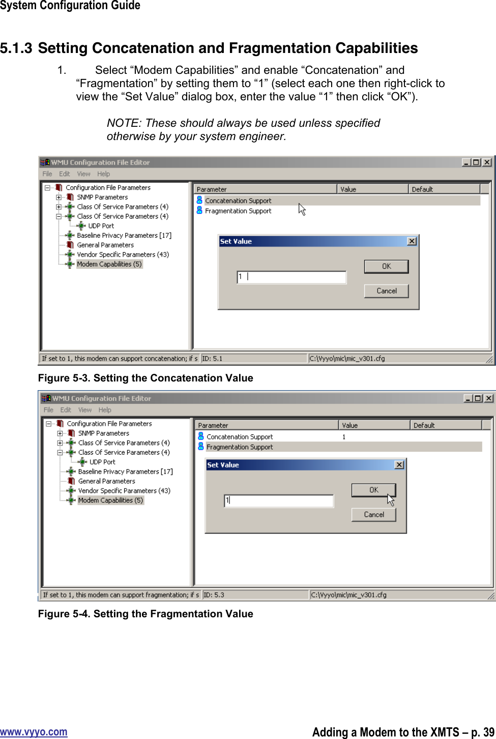 System Configuration Guidewww.vyyo.comAdding a Modem to the XMTS – p. 395.1.3 Setting Concatenation and Fragmentation Capabilities1.  Select “Modem Capabilities” and enable “Concatenation” and“Fragmentation” by setting them to “1” (select each one then right-click toview the “Set Value” dialog box, enter the value “1” then click “OK”).NOTE: These should always be used unless specifiedotherwise by your system engineer.Figure 5-3. Setting the Concatenation ValueFigure 5-4. Setting the Fragmentation Value